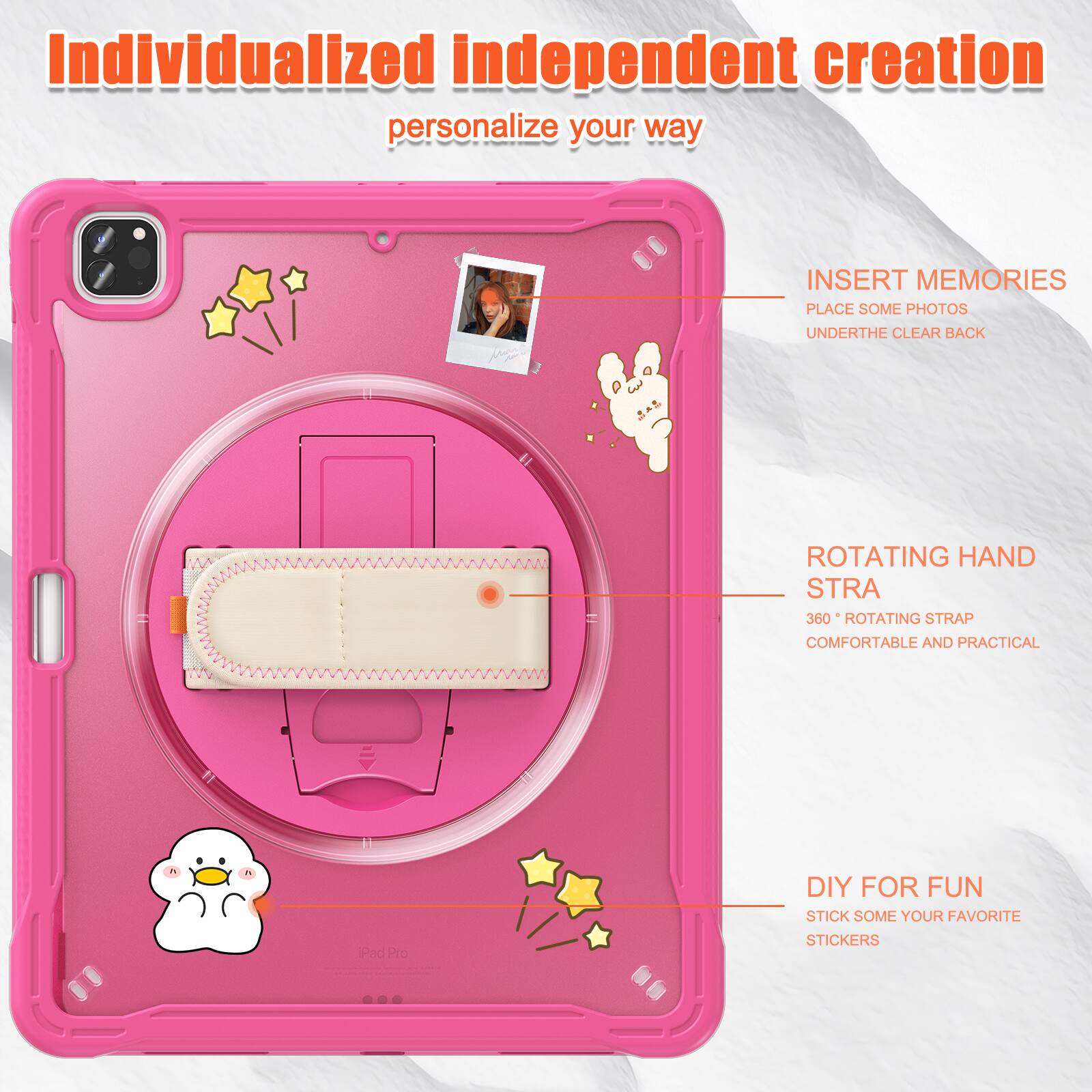 Individualized independent creation personalize your way

INSERT MEMORIES
PLACE SOME PHOTOS
UNDERTHE CLEAR BACK

ROTATING HAND STRA
360° ROTATING STRAP
COMFORTABLE AND PRACTICAL

DIY FOR FUN
STICK SOME YOUR FAVORITE STICKERS