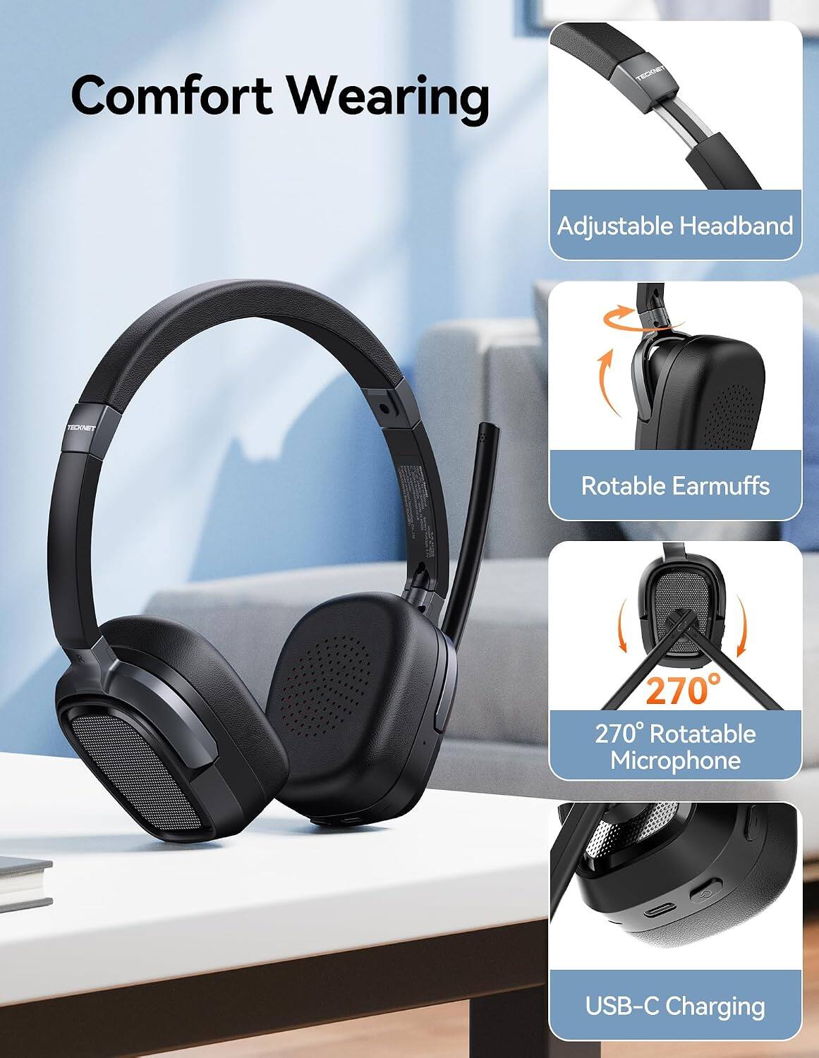 Comfort Wearing

TECKNET

Adjustable Headband

Rotatable Earmuffs

270° Rotatable Microphone

USB-C Charging