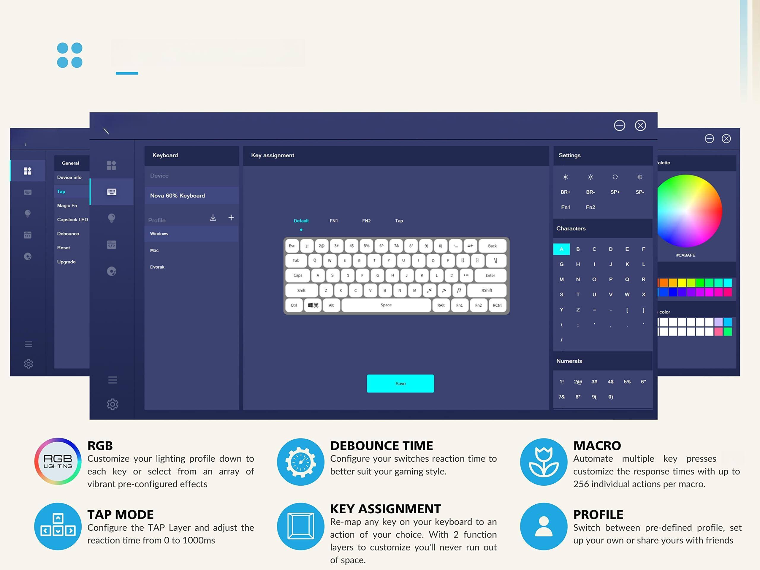 Sure, here is the corrected and grouped text from the image:

---

**General Keyboard Key Assignment Settings**

- **Device:** Nova 60% Keyboard
- **Profile:** Windows, Mac, Dvorak

**Key Assignment**

- **Default**
- **Fn1**
- **Fn2**
- **Tap**

**Settings**

- **RGB:** Customize your lighting profile down to each key or select from an array of vibrant pre-configured effects.
- **TAP MODE:** Configure the TAP Layer and adjust the reaction time from 0 to 1000ms.
- **DEBOUNCE TIME:** Configure your switches reaction time to better suit your gaming style.
- **MACRO:** Automate multiple key presses, customize the response times with up to 256 individual actions per macro.
- **KEY ASSIGNMENT:** Re-map any key on your keyboard to an action of your choice. With 2 function layers to customize, you'll never run out of space.
- **PROFILE:** Switch between pre-defined profile, set up your own or share yours with friends.

**Characters**

- A B C D E F G H I J K L M N O P Q R S T U V W X Y Z
- 