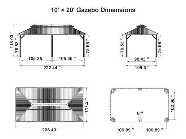 10' x 20' Gazebo Dimensions

- 113.03"
- 79.53"
- 105.35"
- 105.35"
- 75.98"
- 79.53"
- 98.43"
- 75.98"
- 222.44"
- 106.3"
- 117.2"
- 233.43"
- 106.89"
- 106.89"
- 102.36"
- 6"