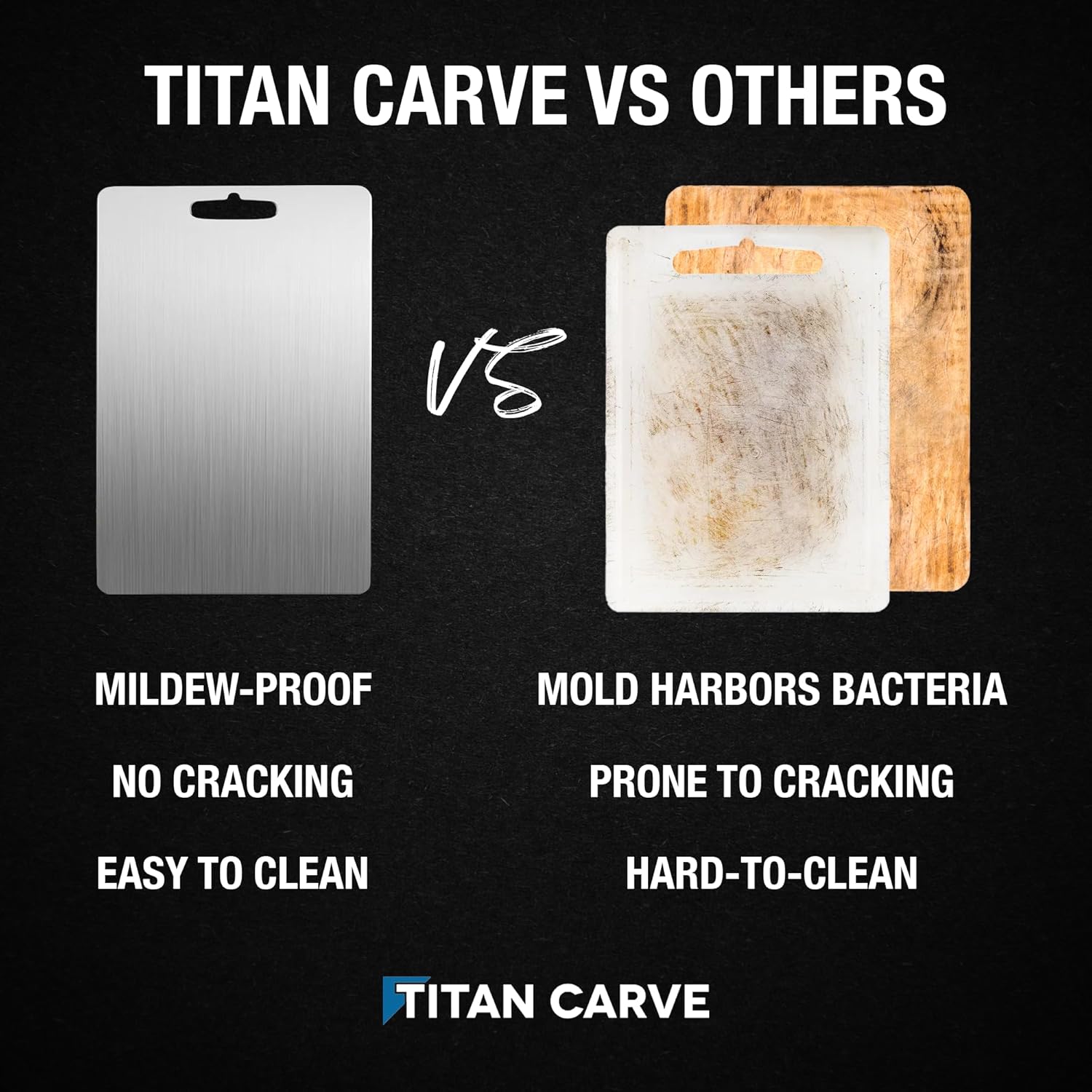 TITAN CARVE VS OTHERS

MILDEW-PROOF  
NO CRACKING  
EASY TO CLEAN

VS

MOLD HARBOURS BACTERIA  
PRONE TO CRACKING  
HARD-TO-CLEAN

TITAN CARVE