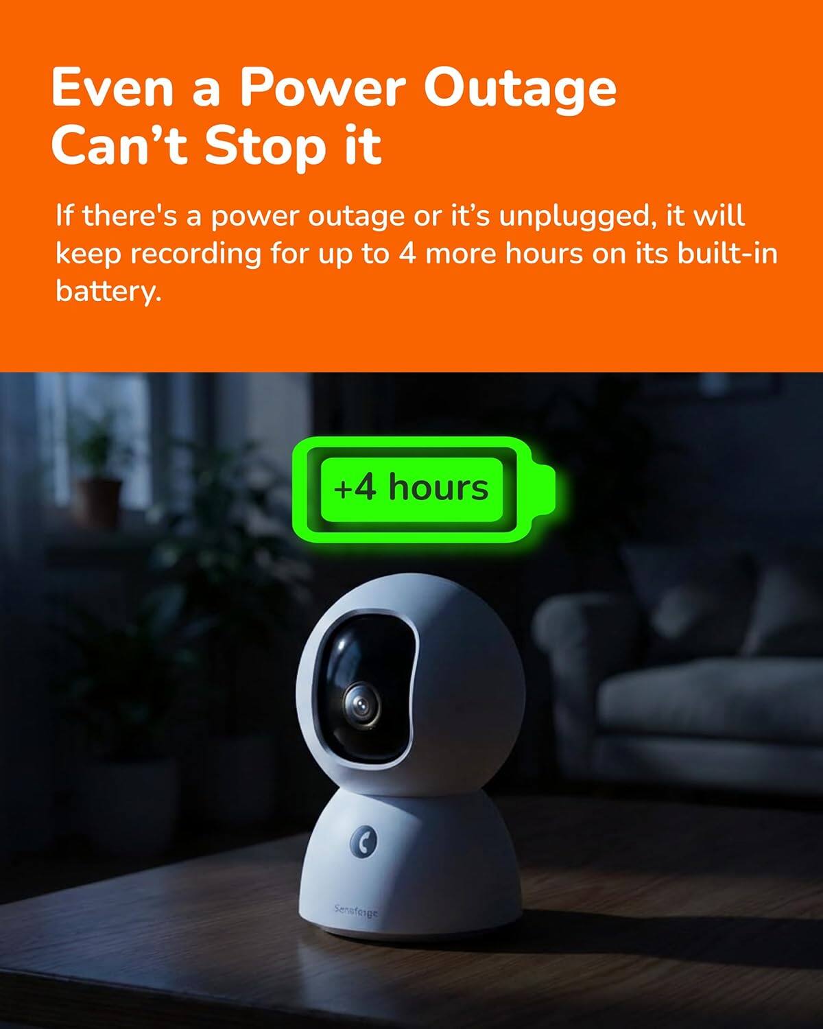 Even a Power Outage Can't Stop it

If there's a power outage or it's unplugged, it will keep recording for up to 4 more hours on its built-in battery.

+4 hours
