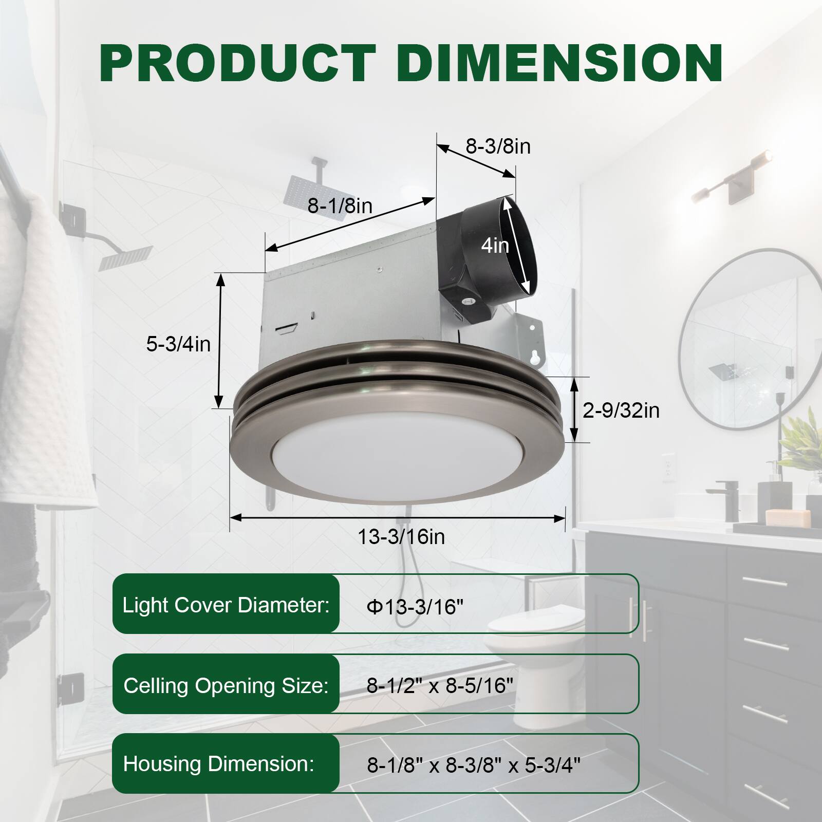 PRODUCT DIMENSION

- Light Cover Diameter: 13-3/16"
- Ceiling Opening Size: 8-1/2" x 8-3/8" x 5-3/4"
- Housing Dimension: 8-1/8" x 8-3/8" x 5-3/4"

Dimensions:
- 8-3/8in
- 8-1/8in
- 4in
- 5-3/4in
- 2-9/32in
- 13-3/16in