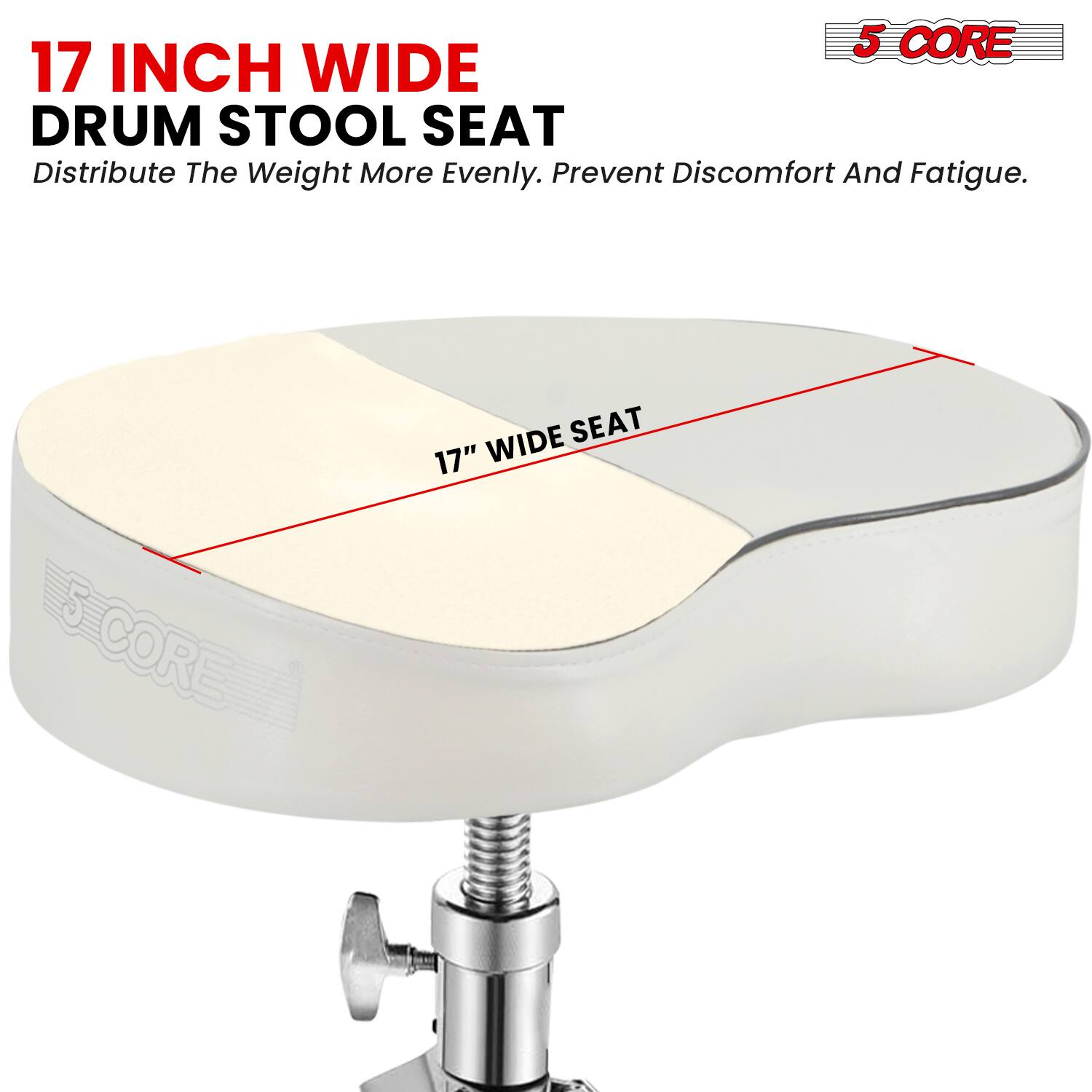 17 INCH WIDE DRUM STOOL SEAT  
Distribute The Weight More Evenly. Prevent Discomfort And Fatigue.  
17" WIDE SEAT  
5 CORE