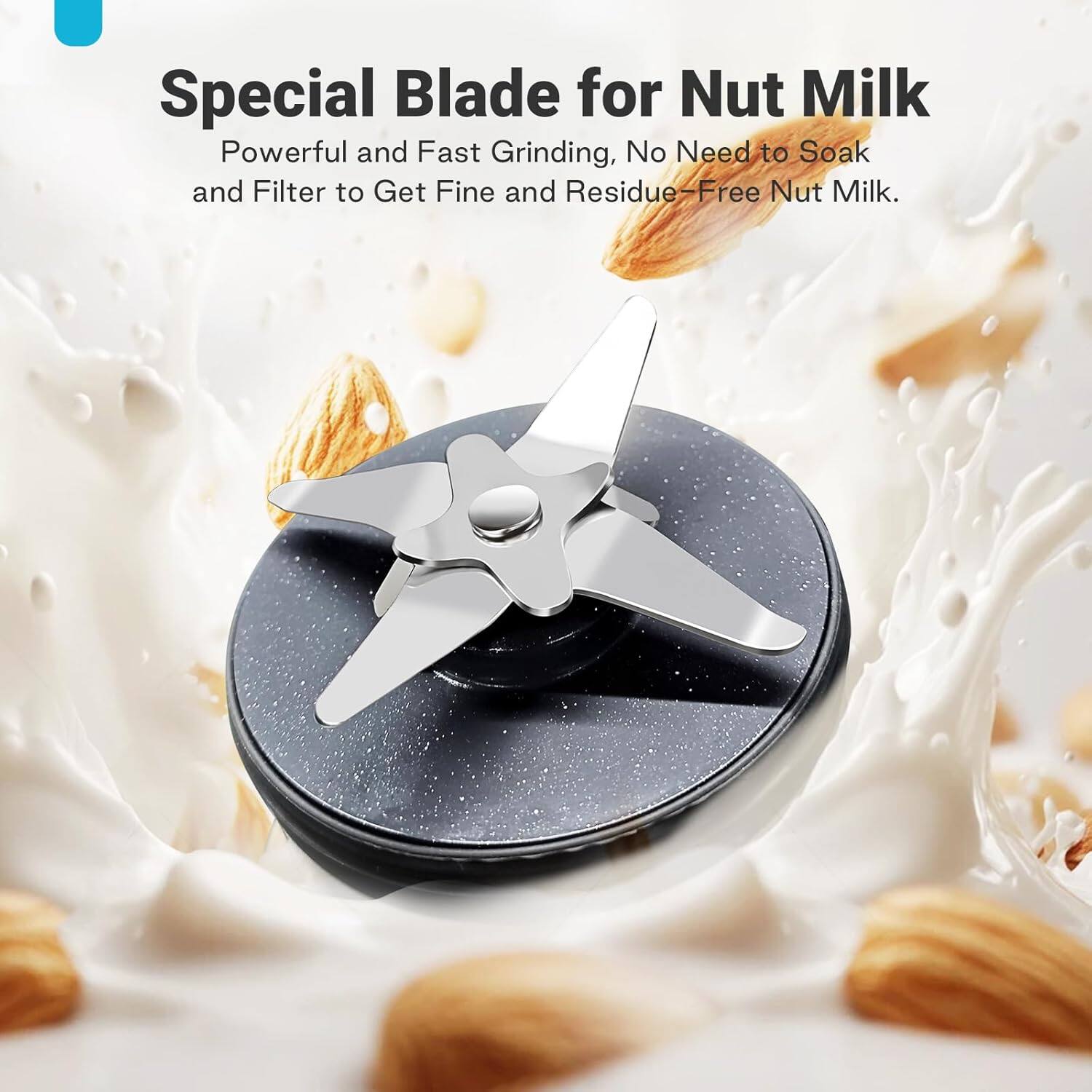 Special Blade for Nut Milk
Powerful and Fast Grinding, No Need to Soak and Filter to Get Fine and Residue-Free Nut Milk.