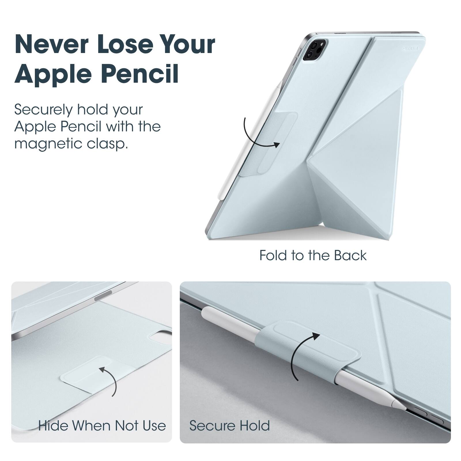 Never Lose Your Apple Pencil

Securely hold your Apple Pencil with the magnetic clasp.

Fold to the Back

Hide When Not Use

Secure Hold