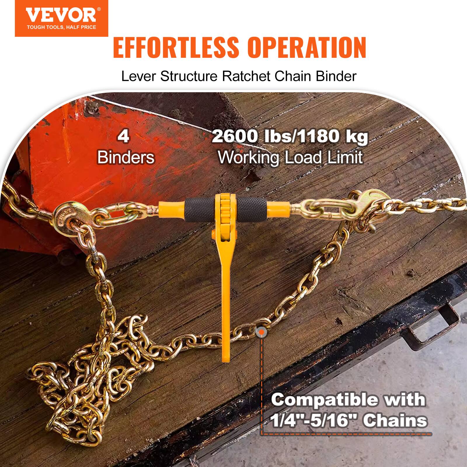 VEVOR TOUGH TOOLS, HALF PRICE

EFFORTLESS OPERATION

Lever Structure Ratchet Chain Binder

4 Binders

2600 lbs/1180 kg Working Load Limit

Compatible with 1/4"-5/16" Chains