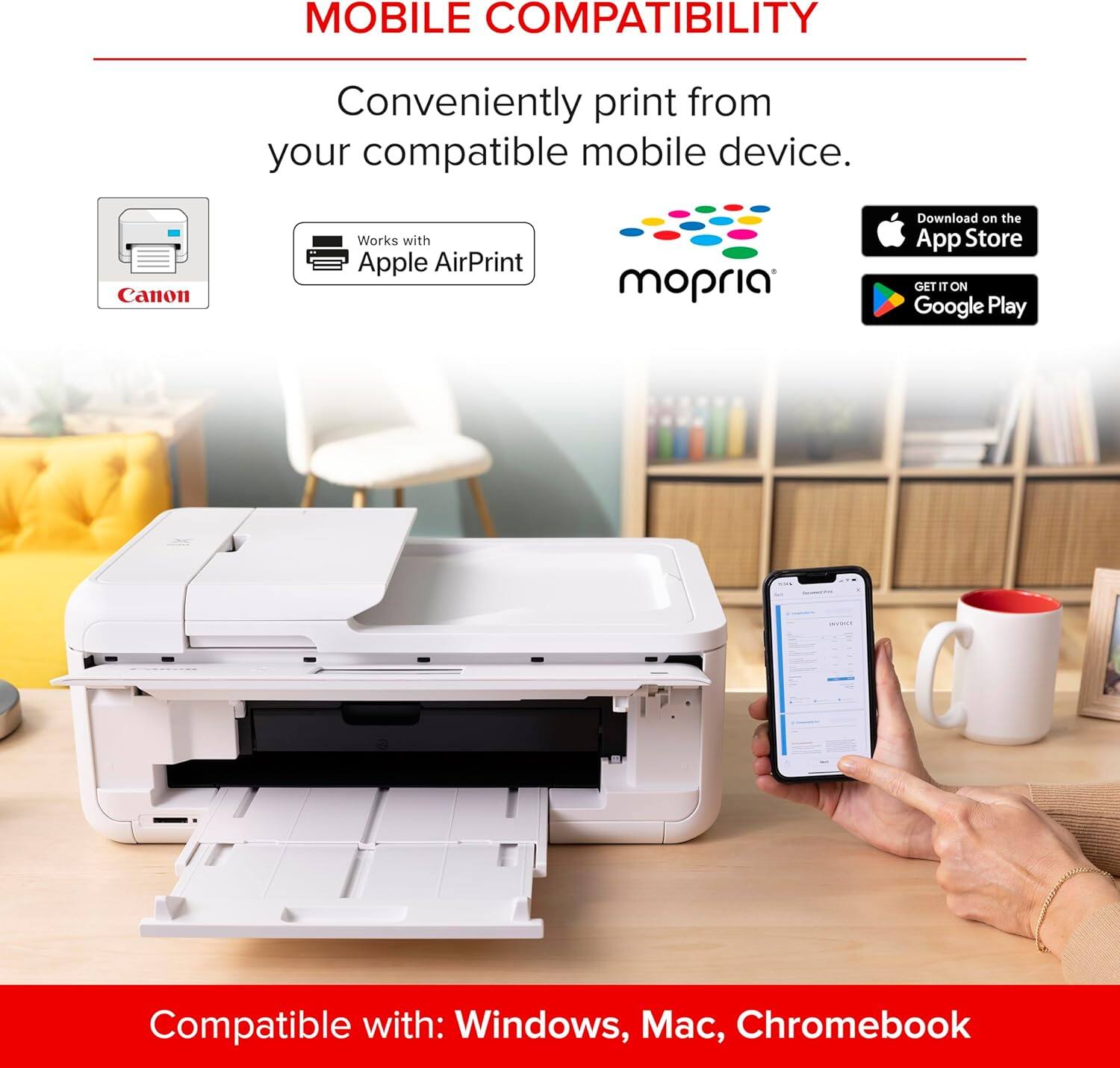 MOBILE COMPATIBILITY  
Conveniently print from your compatible mobile device.  
Canon Works with Apple AirPrint mopria  
Download on the App Store  
GET IT ON Google Play  
Compatible with: Windows, Mac, Chromebook