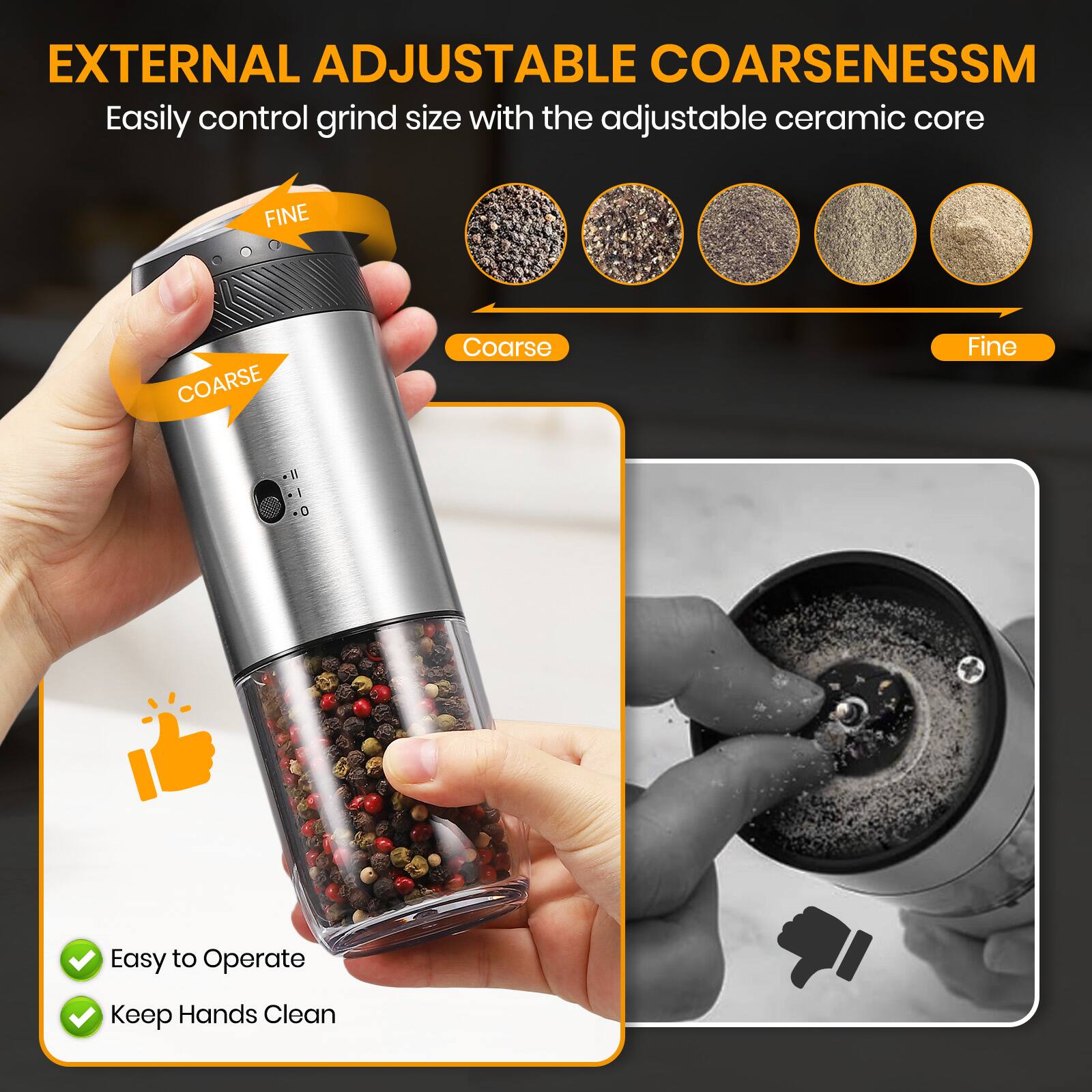 EXTERNAL ADJUSTABLE COARSENESS™  
Easily control grind size with the adjustable ceramic core  

FINE  
COARSE  

Coarse  
Fine  

Easy to Operate  
Keep Hands Clean