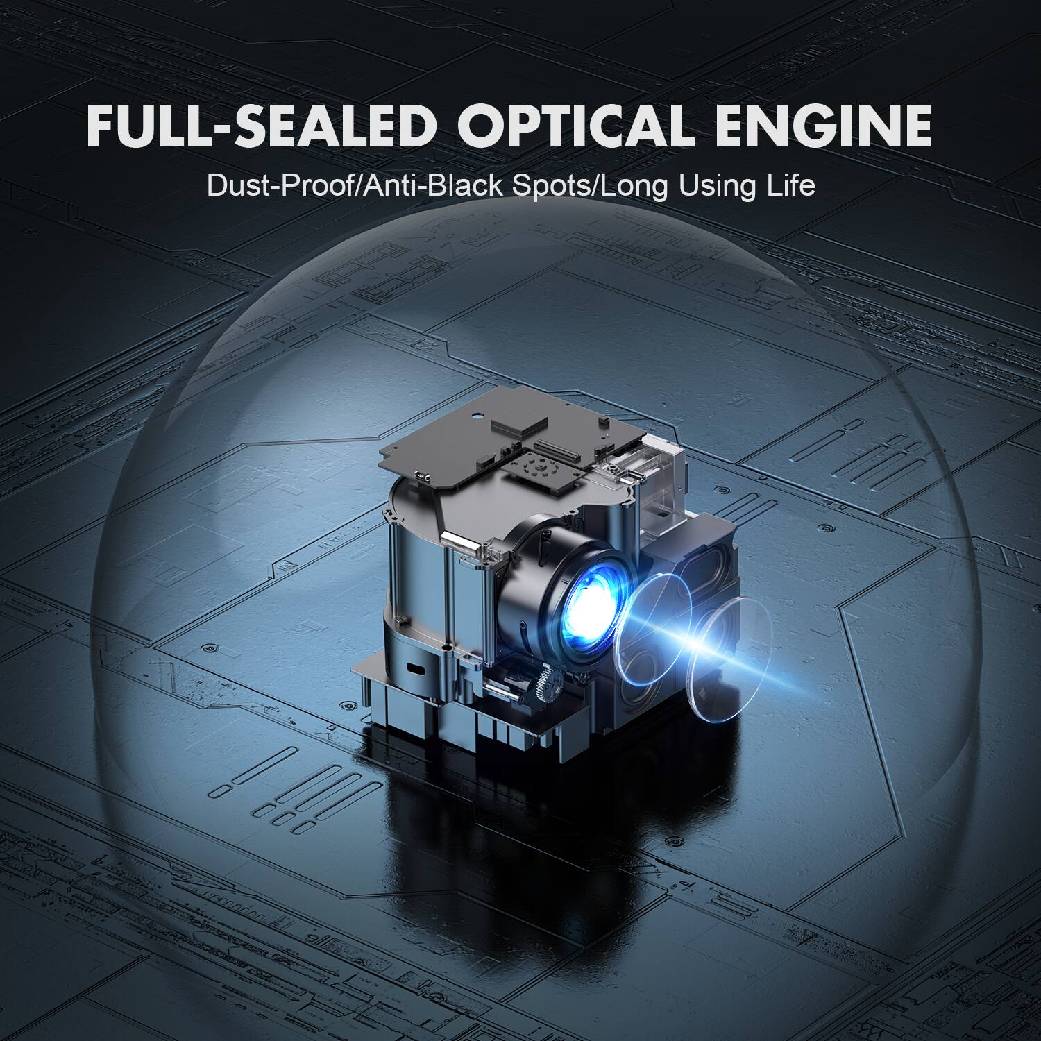 FULL-SEALED OPTICAL ENGINE  
Dust-Proof/Anti-Black Spots/Long Using Life