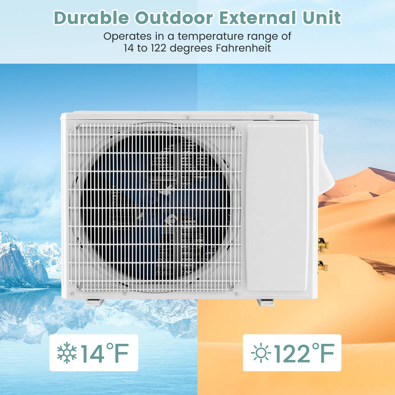 Durable Outdoor External Unit
Operates in a temperature range of 14 to 122 degrees Fahrenheit
14F
122F