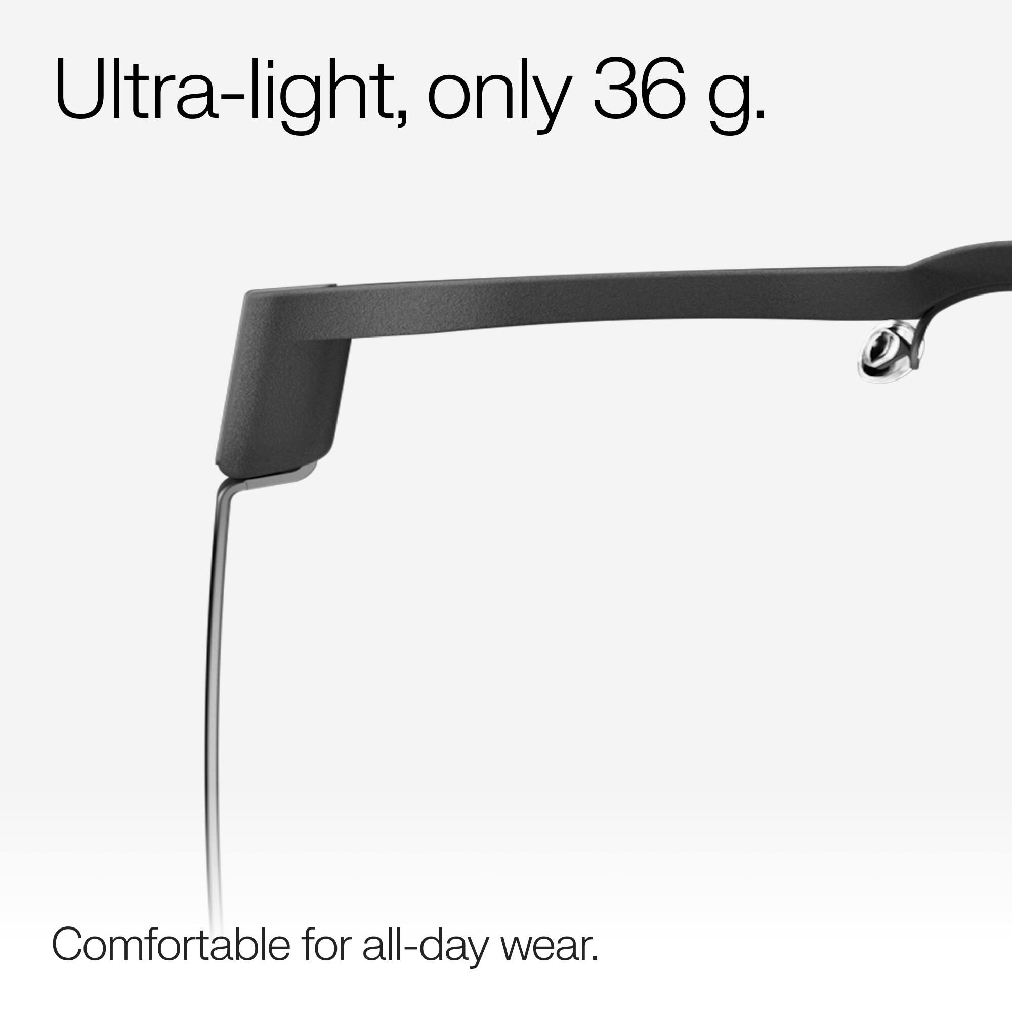 Ultra-light, only 36 g.  
Comfortable for all-day wear.