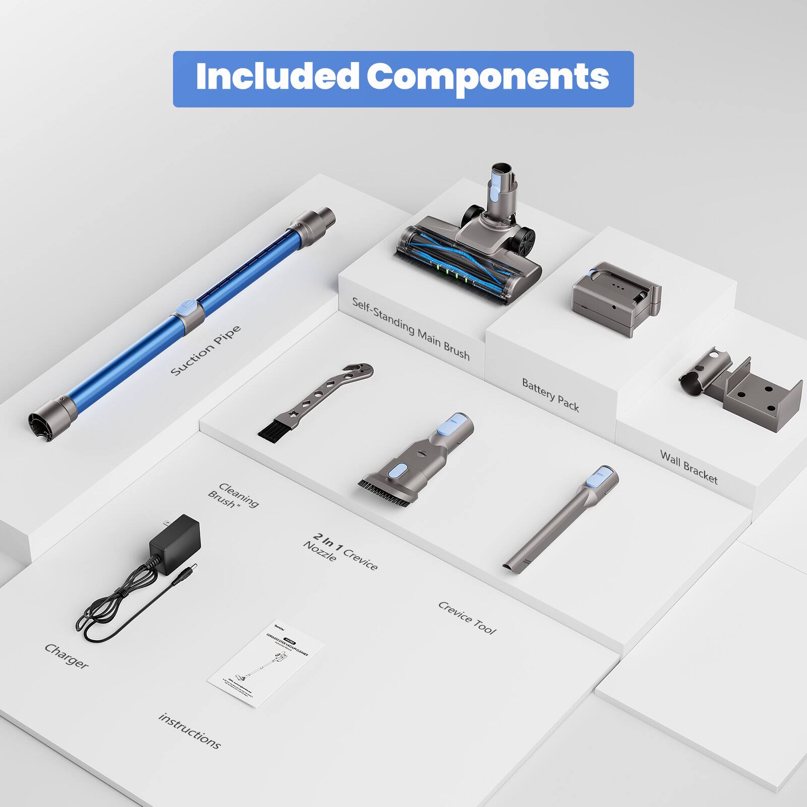 Included Components

- Suction Pipe
- Self-Standing Main Brush
- Battery Pack
- Charger
- Cleaning Brush
- 2 in 1 Crevice Nozzle
- Crevice Tool
- Wall Bracket
- Instructions