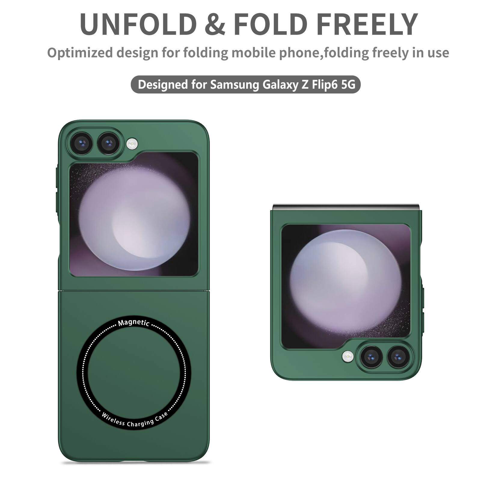 UNFOLD & FOLD FREELY  
Optimized design for folding mobile phone, folding freely in use  
Designed for Samsung Galaxy Z Flip6 5G  
Magnetic Wireless Charging Case