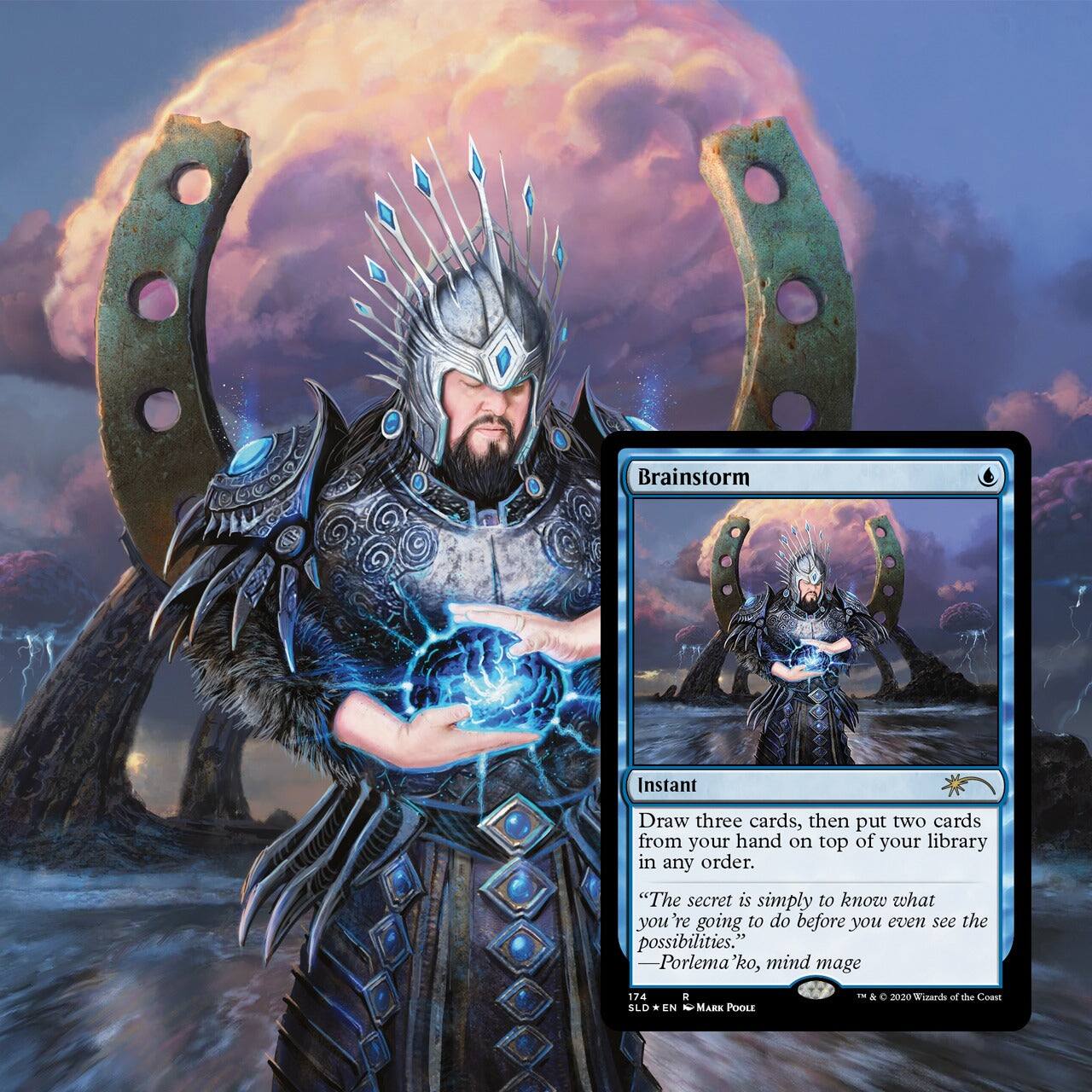 Brainstorm  
Instant  
Draw three cards, then put two cards from your hand on top of your library in any order.  
"The secret is simply to know what you're going to do before you even see the possibilities."  
—Porlema'ko, mind mage  

74  
SLD * EN  
MARK POOLE  
© 2020 Wizards of the Coast