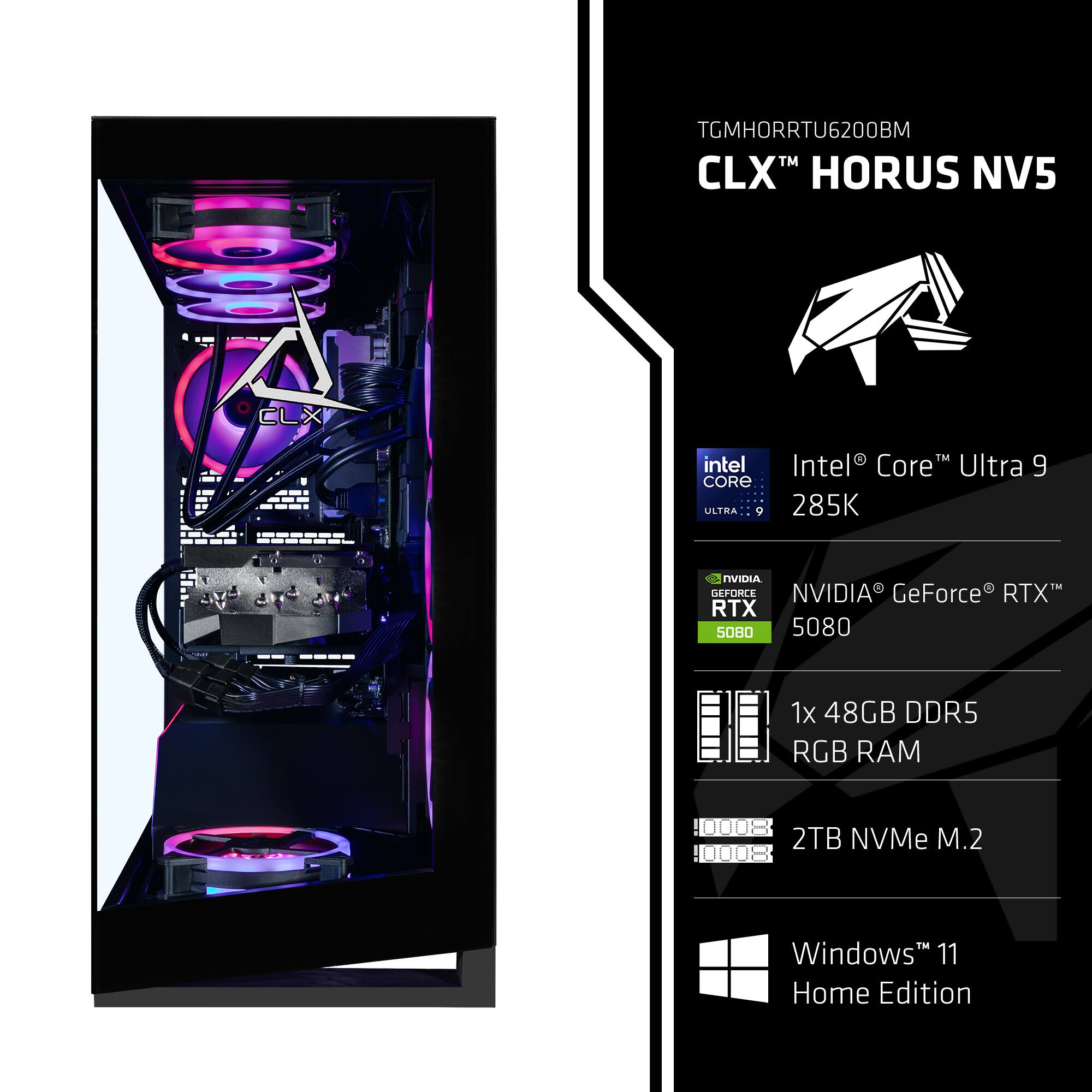 TGMHORRTU6200BM  
CLX™ HORUS NV5  

Intel® Core™ Ultra 9 285K  

NVIDIA® GeForce® RTX™ 5080  

1x 48GB DDR5 RGB RAM  

2TB NVMe M.2  

Windows 11 Home Edition