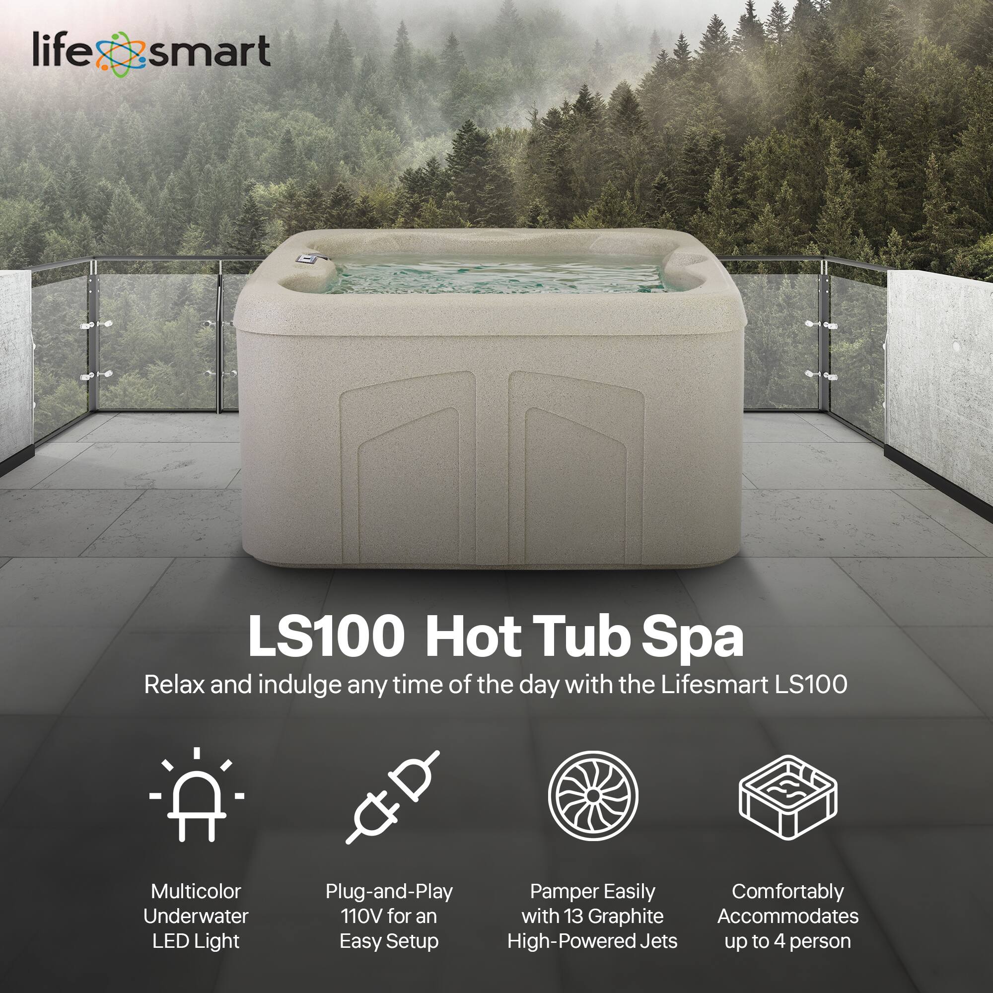 LS100 Hot Tub Spa

Relax and indulge any time of the day with the Lifesmart LS100

- Multicolor Underwater LED Light
- Plug-and-Play 110V for an Easy Setup
- Pamper Easily with 13 Graphite High-Powered Jets
- Comfortably Accommodates up to 4 person