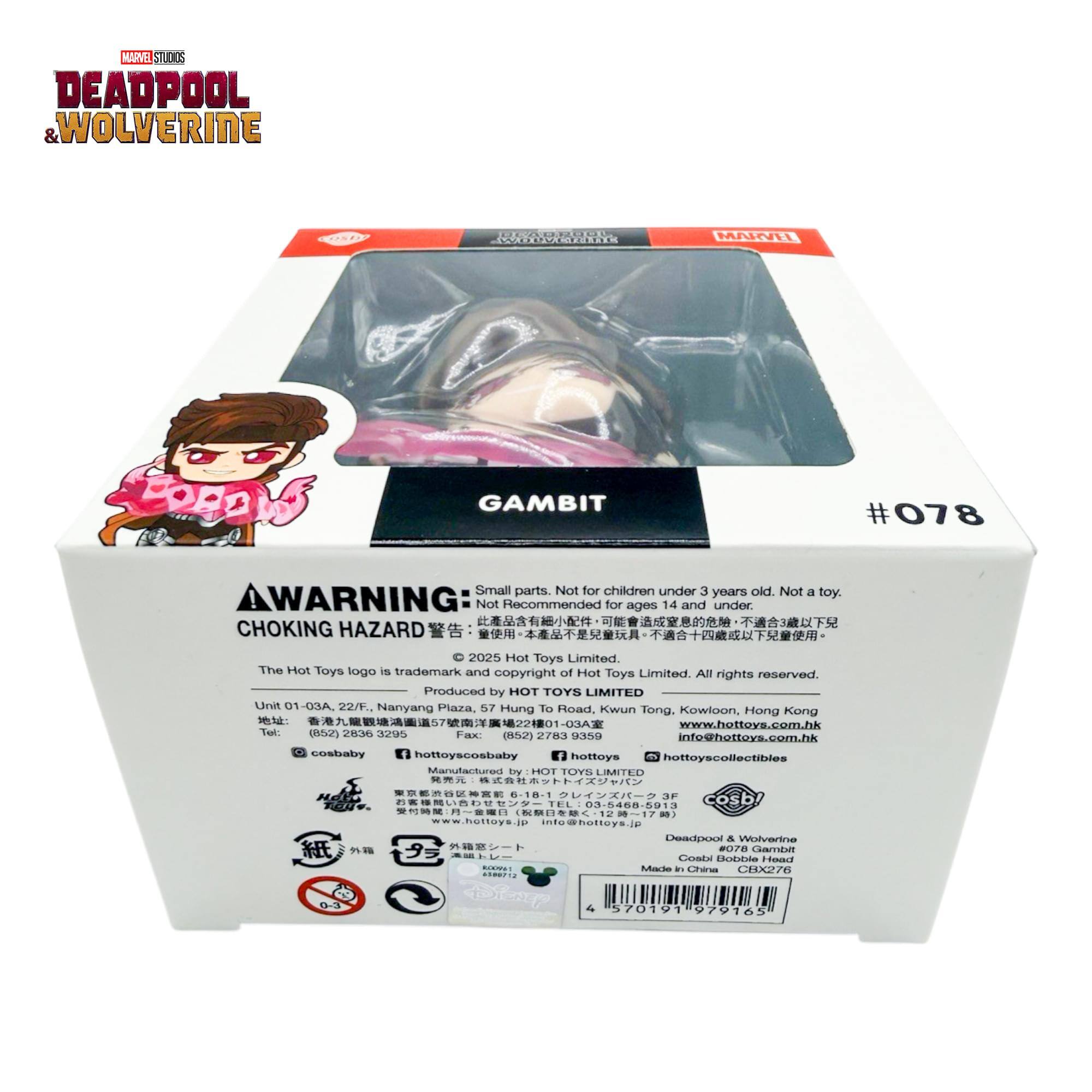 MARVEL STUDIOS DEADPOOL & WOLVERINE  
GAMBIT #078  
Small parts. Not for children under 3 years old. Not a toy.  
WARNING: Not recommended for ages 14 and under. CHOKING HAZARD  
©2025 Hot Toys Limited. The Hot Toys logo is trademark and copyright of Hot Toys Limited. All rights reserved.  
Produced by HOT TOYS LIMITED  
Unit 01-03A, 22/F, Nanyang Plaza, 57 Hung To Road, Kwun Tong, Kowloon, Hong Kong  
www.hottovs.com.hk  
Tel: (852) 2836 2959  
Fax: (852) 2783 9359  
info@hottovs.com.hk  
cosbaby  
hottoyscosbaby  
hottoys  
hottoyscollectibles  
Manufactured by HOT TOYS LIMITED  
www.hottoys.jp  
info@hottoys.jp  
Deadpool & Wolverine  
Made in China  
CBX276
