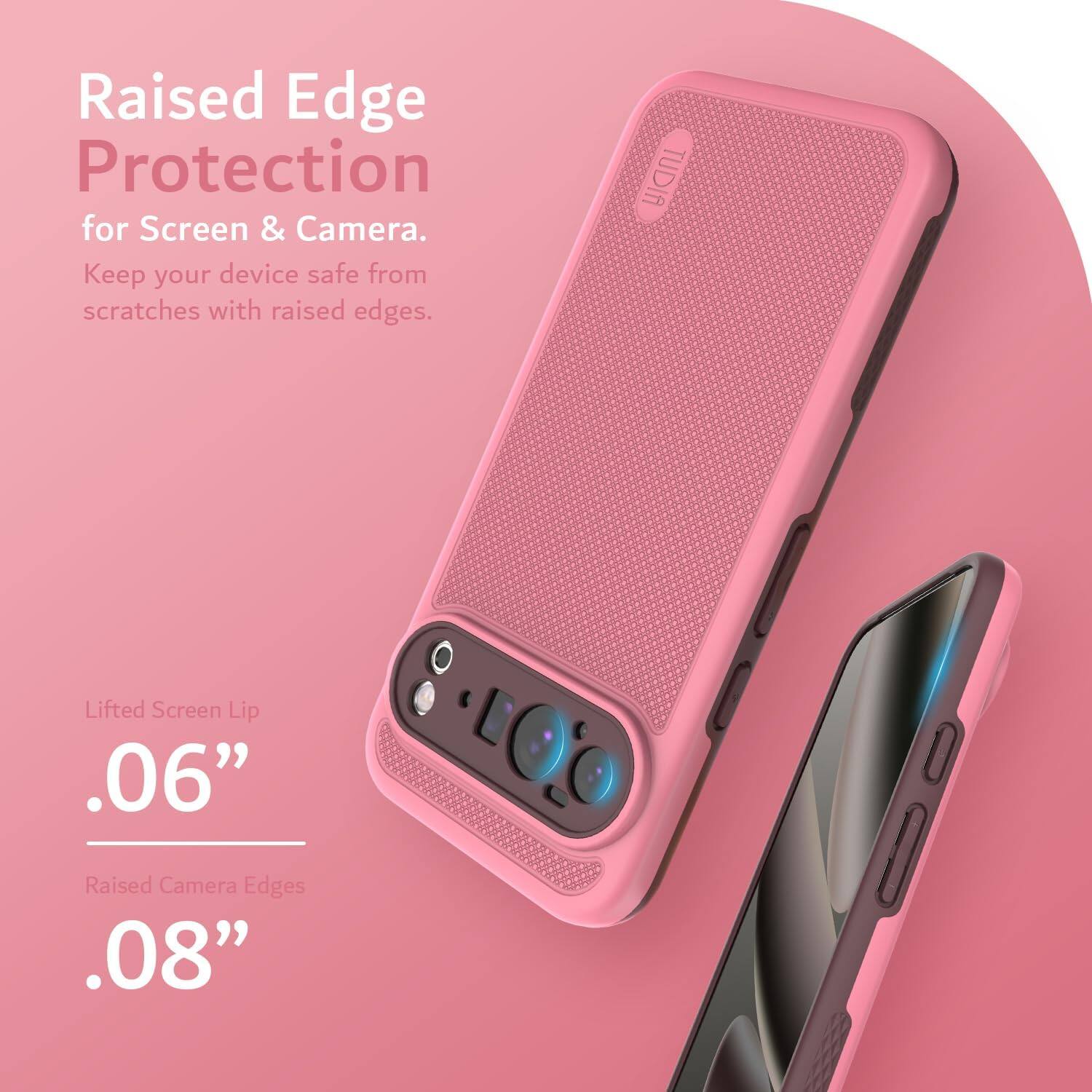 Raised Edge Protection  
for Screen & Camera.  
Keep your device safe from scratches with raised edges.  

Lifted Screen Lip  
.06"  

Raised Camera Edges  
.08"