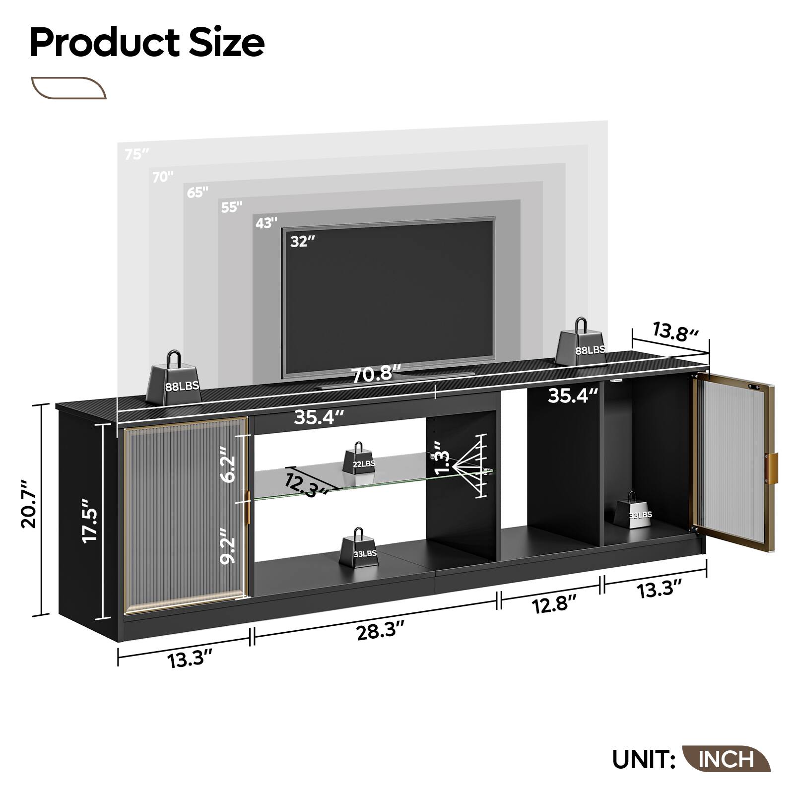 Product Size: 75" 70" 65" 55" 43" 32" 20.7" 17.5" 88LBS 6.2" 9.2" 13.3" 70.8" 35.4" 22LB5 1.3" 12.3" JOLBS 28.3" 88LBS 35.4" 12.8" 13.8" LSS 13.3" UNIT: INCH