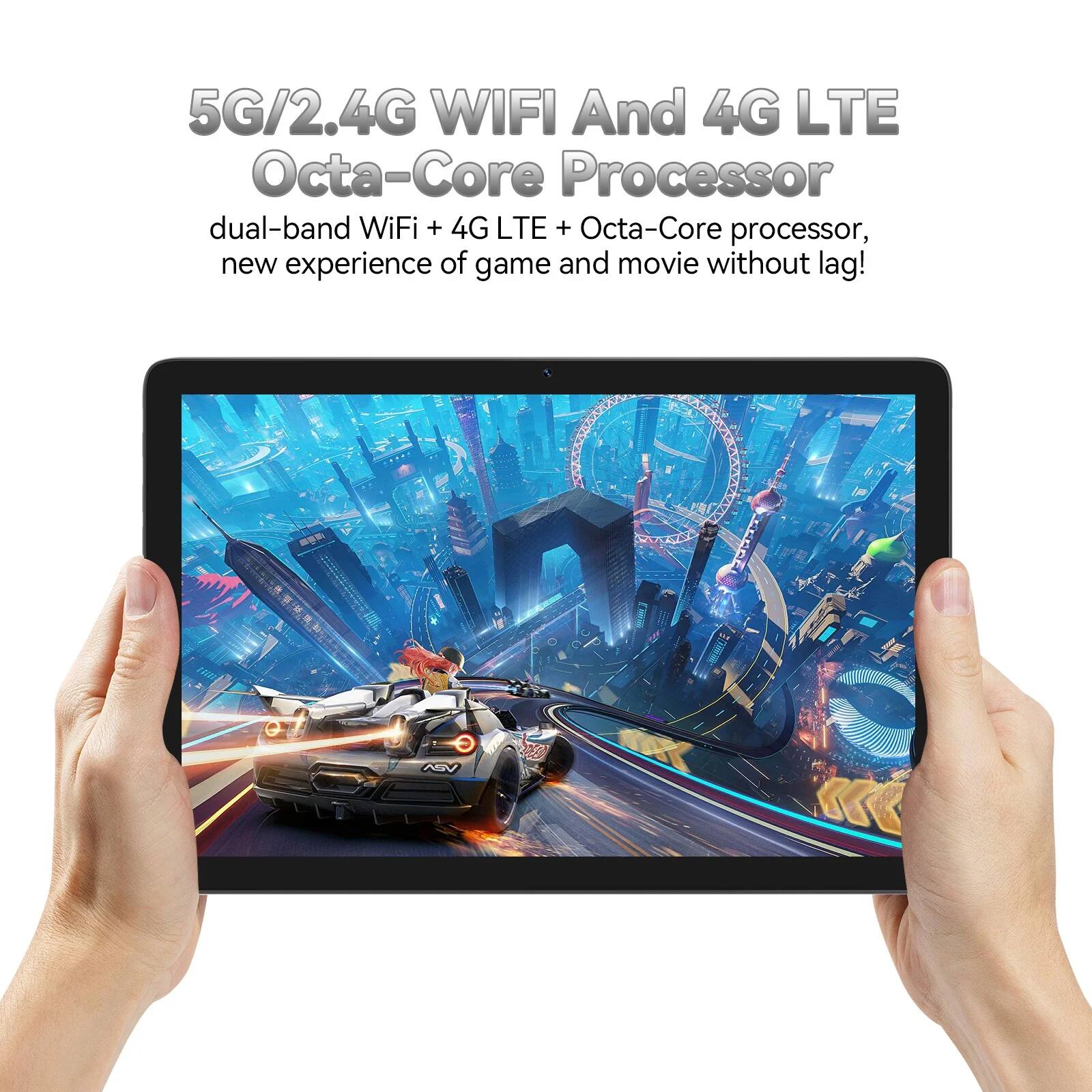 5G/2.4G WIFI And 4G LTE  
Octa-Core Processor  
dual-band WiFi + 4G LTE + Octa-Core processor, new experience of game and movie without lag!
