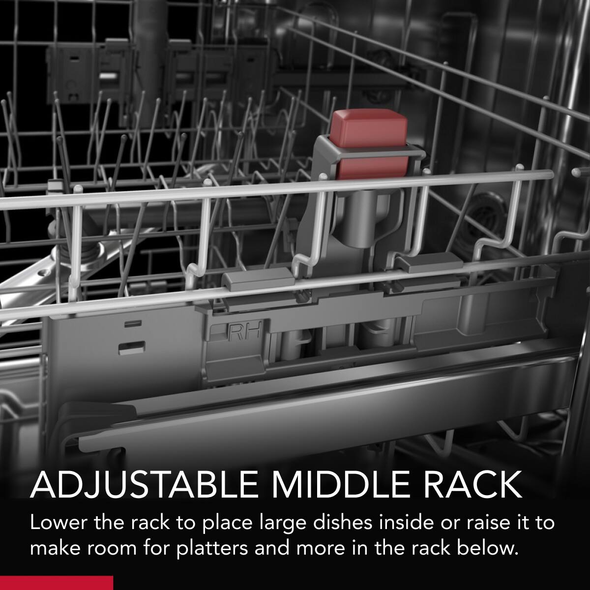ADJUSTABLE MIDDLE RACK  
Lower the rack to place large dishes inside or raise it to make room for platters and more in the rack below.