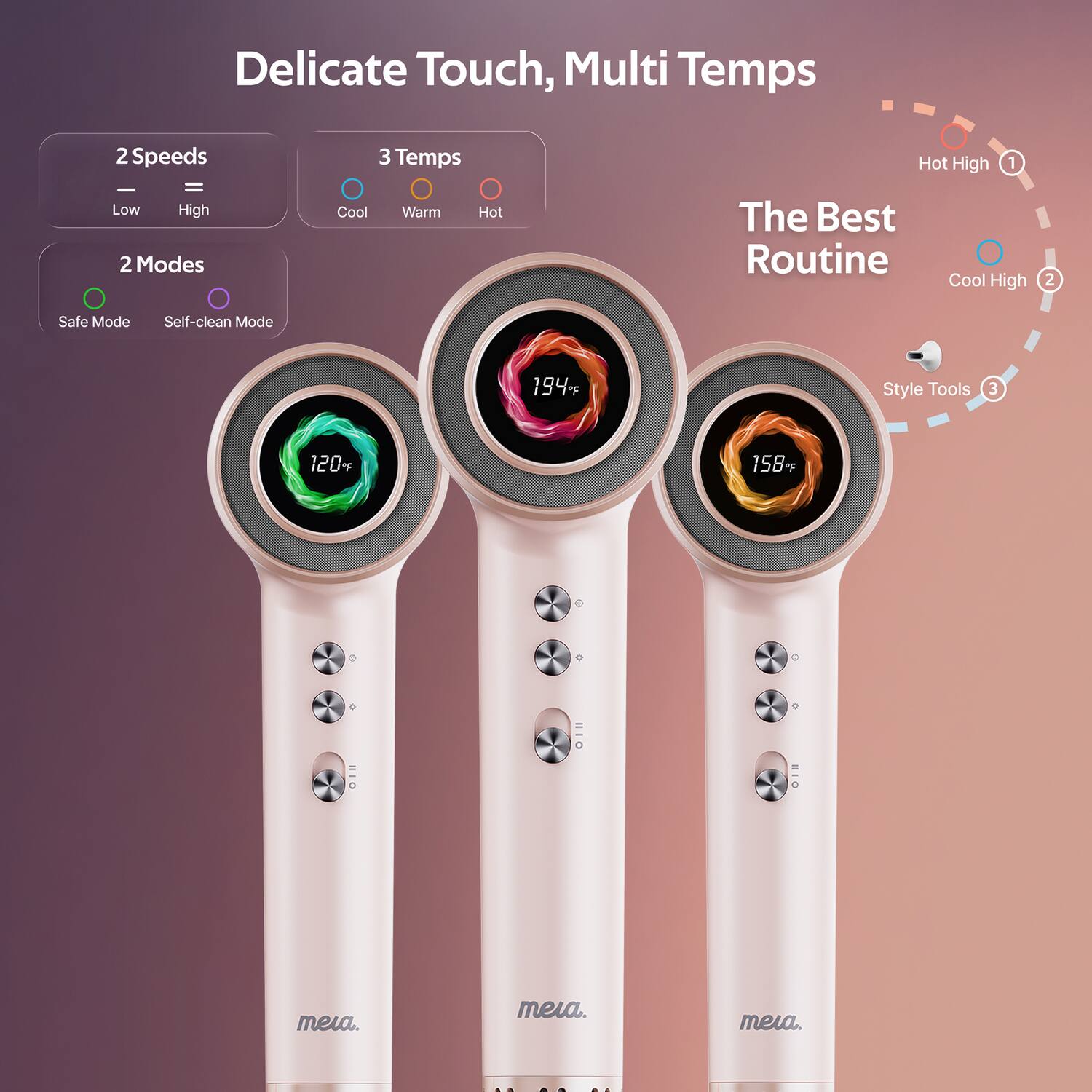 Delicate Touch, Multi Temps

2 Speeds
- Low
- High

3 Temps
- Cool
- Warm
- Hot

2 Modes
- Safe Mode
- Self-clean Mode

The Best Routine
1. Hot High
2. Cool High
3. Style Tools

120°F
194°F
158°F

meia.