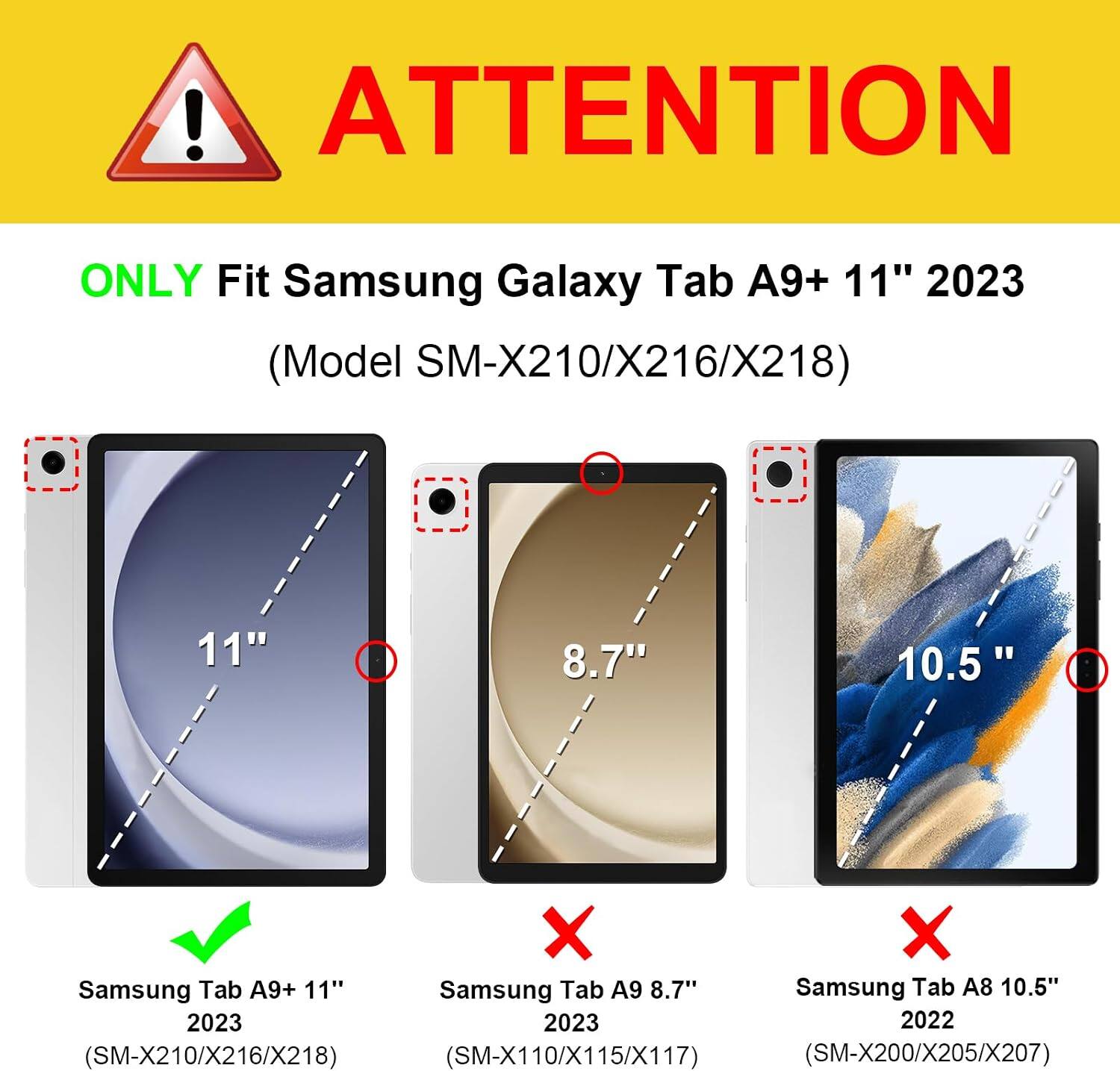! ATTENTION
ONLY Fit Samsung Galaxy Tab A9+ 11" 2023 (Model SM-X210/X216/X218)

11"
8.7"
10.5"

Samsung Tab A9+ 11" 2023 (SM-X210/X216/X218)
Samsung Tab A9 8.7" 2023 (SM-X110/X115/X117)
Samsung Tab A8 10.5" 2022 (SM-X200/X205/X207)