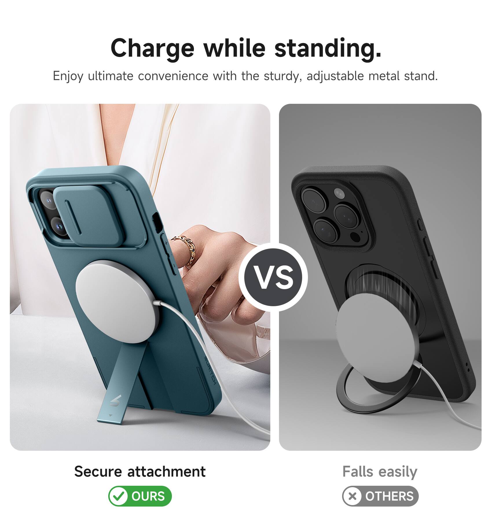 Charge while standing.  
Enjoy ultimate convenience with the sturdy, adjustable metal stand.  

Secure attachment  
✅ OURS  

Falls easily  
❌ OTHERS