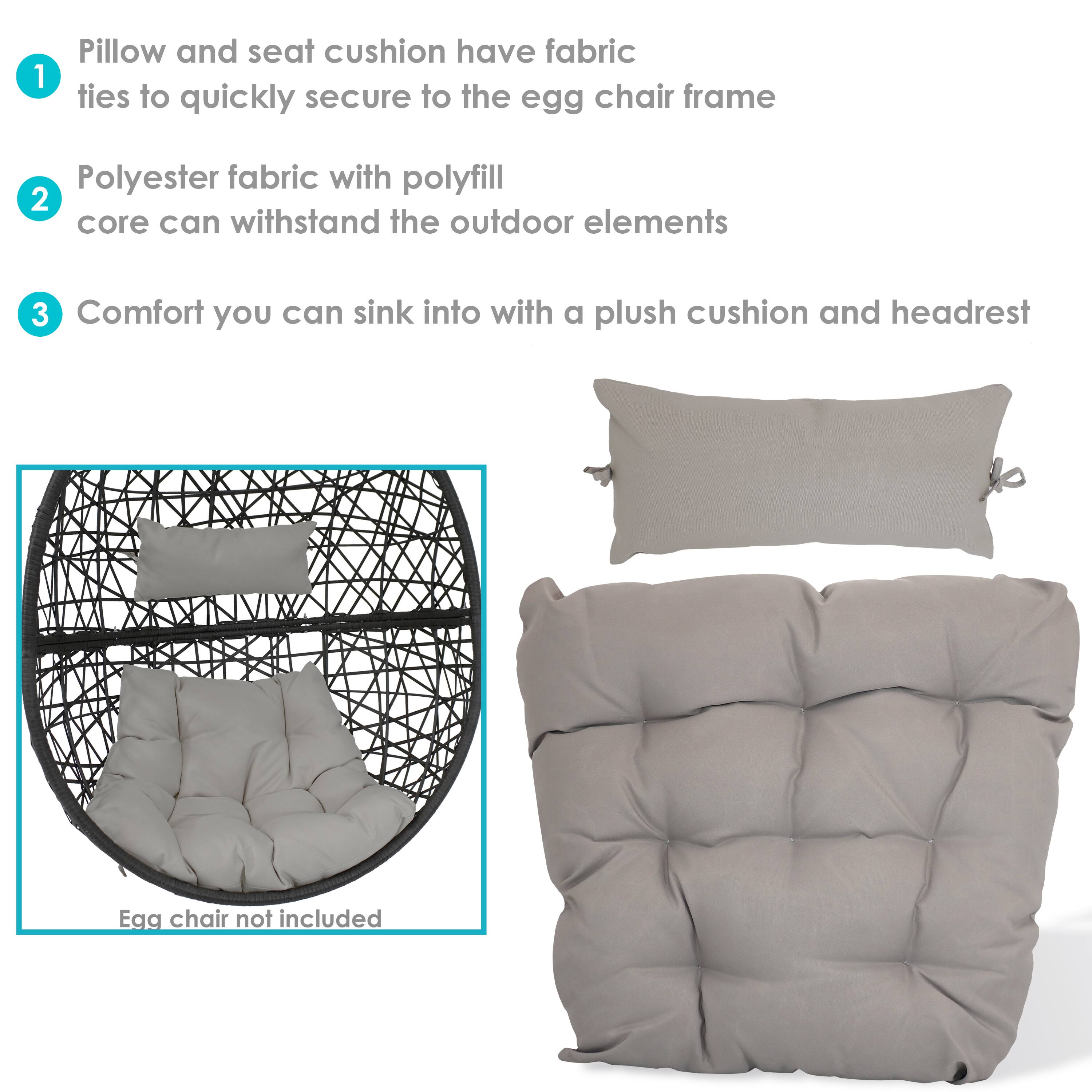 1. Pillow and seat cushion have fabric ties to quickly secure to the egg chair frame.
2. Polyester fabric with polyfill core can withstand the outdoor elements.
3. Comfort you can sink into with a plush cushion and headrest.

Egg chair not included.