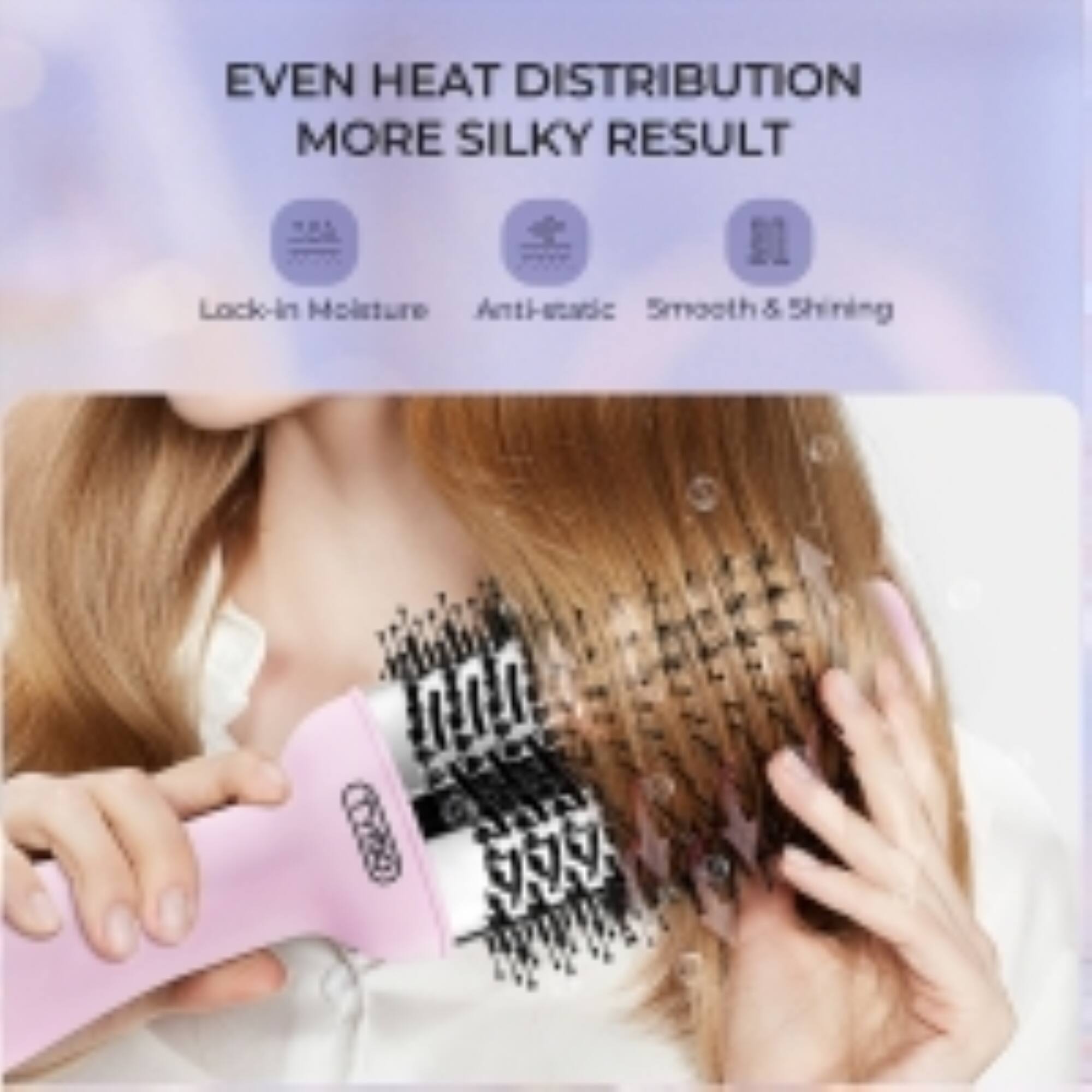 EVEN HEAT DISTRIBUTION  
MORE SILKY RESULT  

Lock-in Moisture  
Anti-static  
Smooth & Shining
