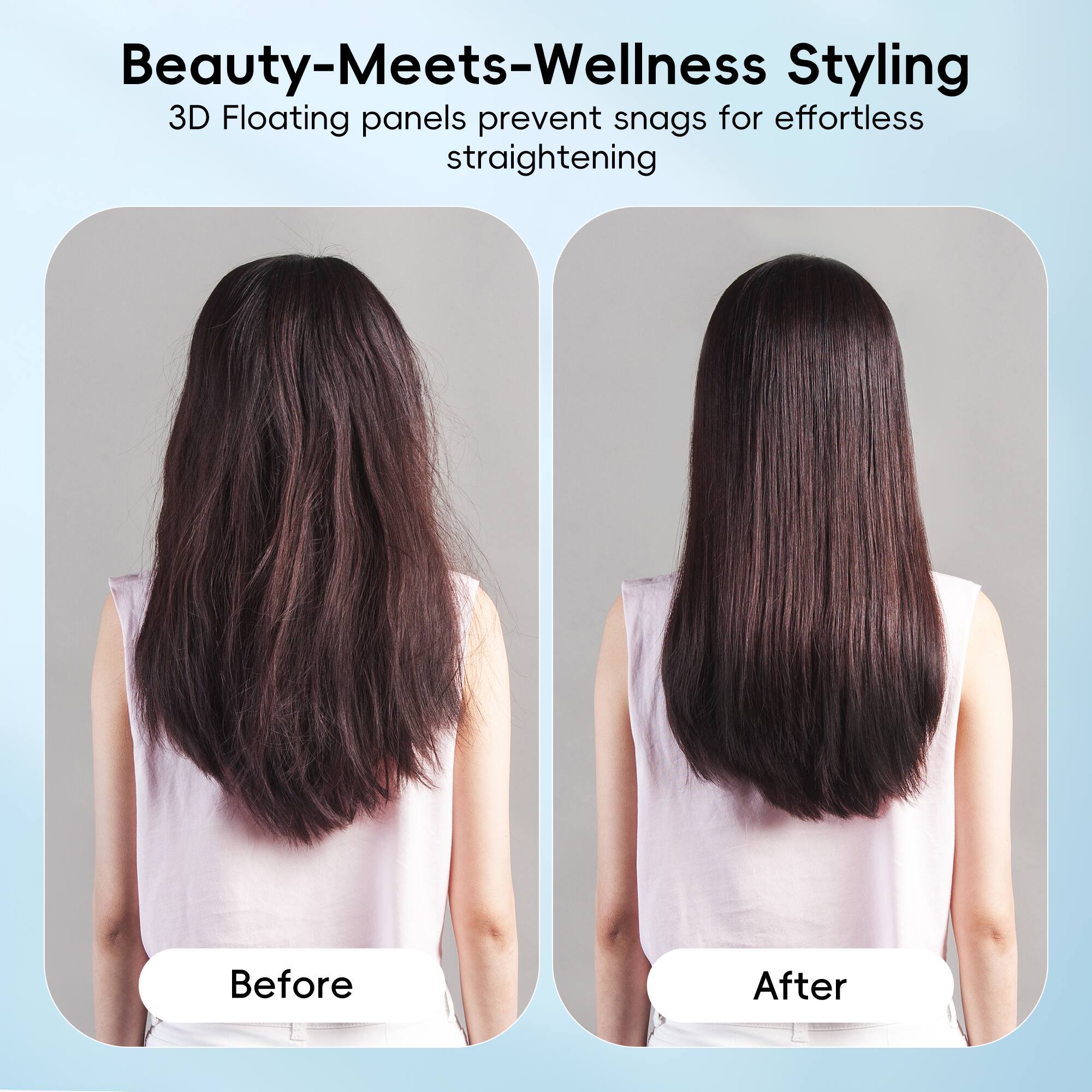 Beauty-Meets-Wellness Styling
3D Floating panels prevent snags for effortless straightening
Before
After