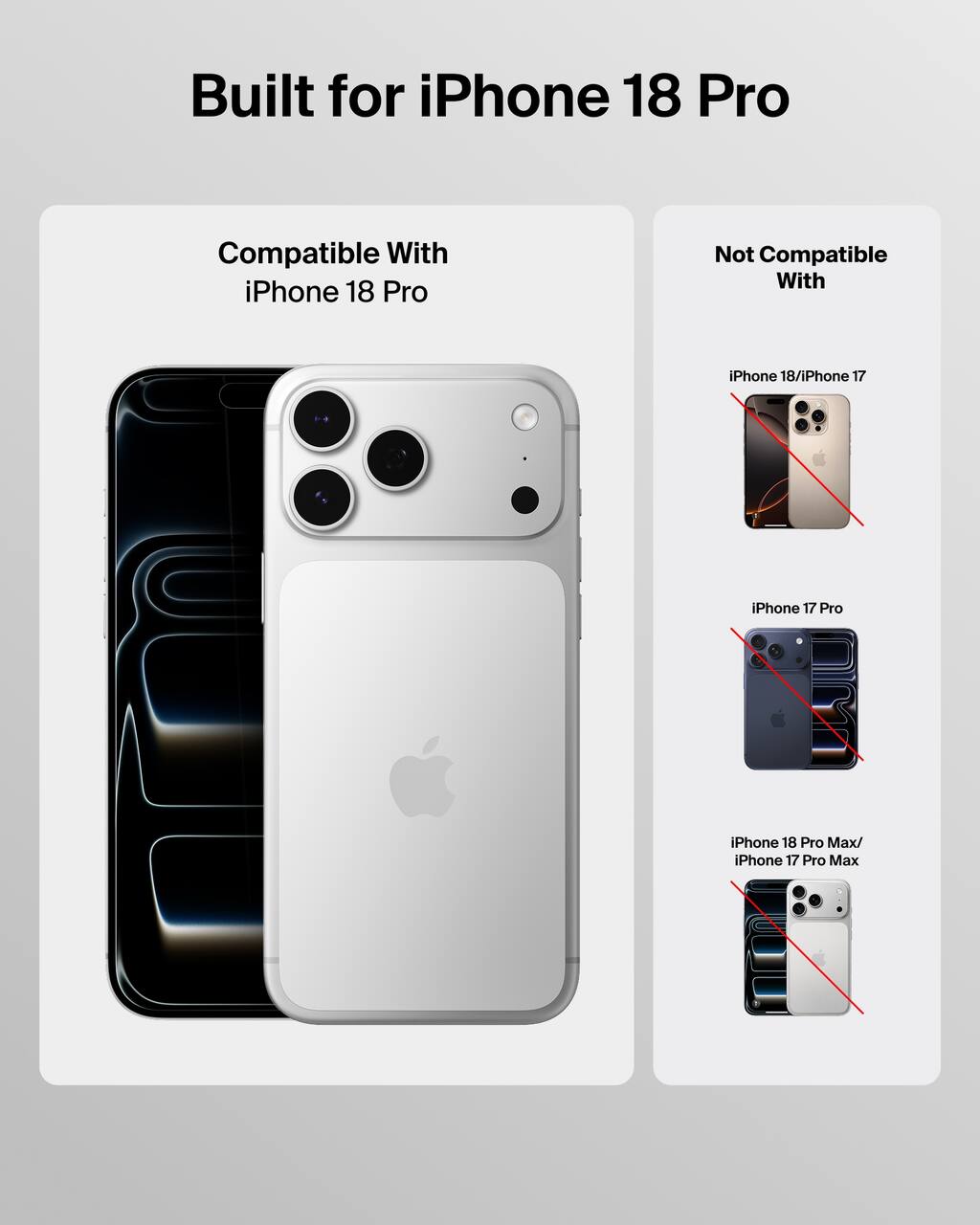 Built for iPhone 18 Pro

Compatible With
iPhone 18 Pro

Not Compatible With
iPhone 18/iPhone 17
iPhone 17 Pro
iPhone 18 Pro Max/ iPhone 17 Pro Max
