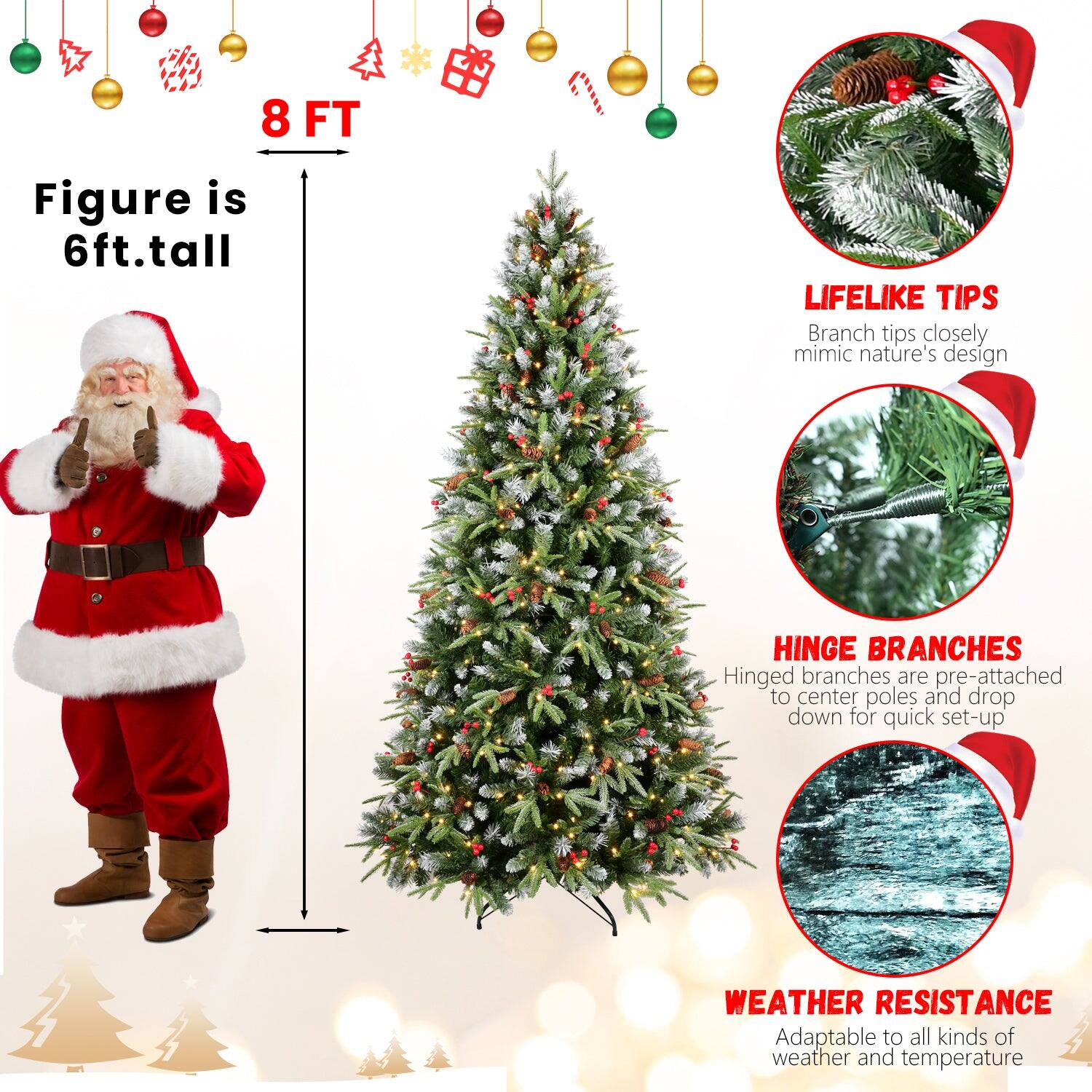 8 FT

Figure is 6ft. tall

LIFELIKE TIPS
Branch tips closely mimic nature's design

HINGE BRANCHES
Hinged branches are pre-attached to center poles and drop down for quick set-up

WEATHER RESISTANCE
Adaptable to all kinds of weather and temperature