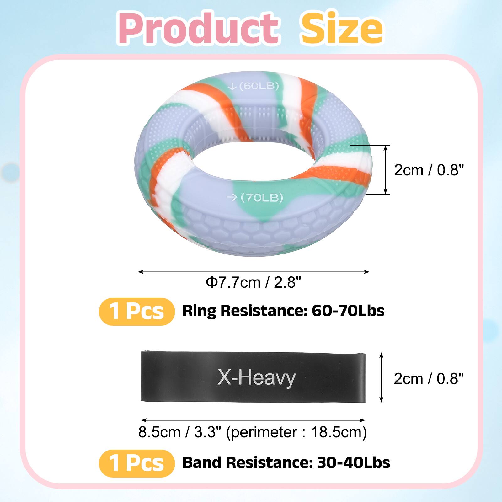 Product Size

(60LB) 2cm / 0.8"  
(70LB) 7.7cm / 2.8"  

1 Pcs  
Ring Resistance: 60-70Lbs  

X-Heavy  
2cm / 0.8"  
8.5cm / 3.3" (perimeter: 18.5cm)  

1 Pcs  
Band Resistance: 30-40Lbs