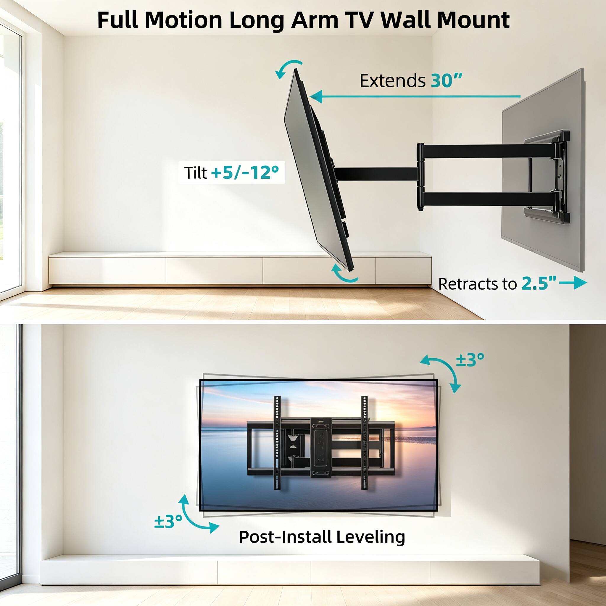Full Motion Long Arm TV Wall Mount

Extends 30"
Tilt +5/-12°
Retracts to 2.5"

Post-Install Leveling