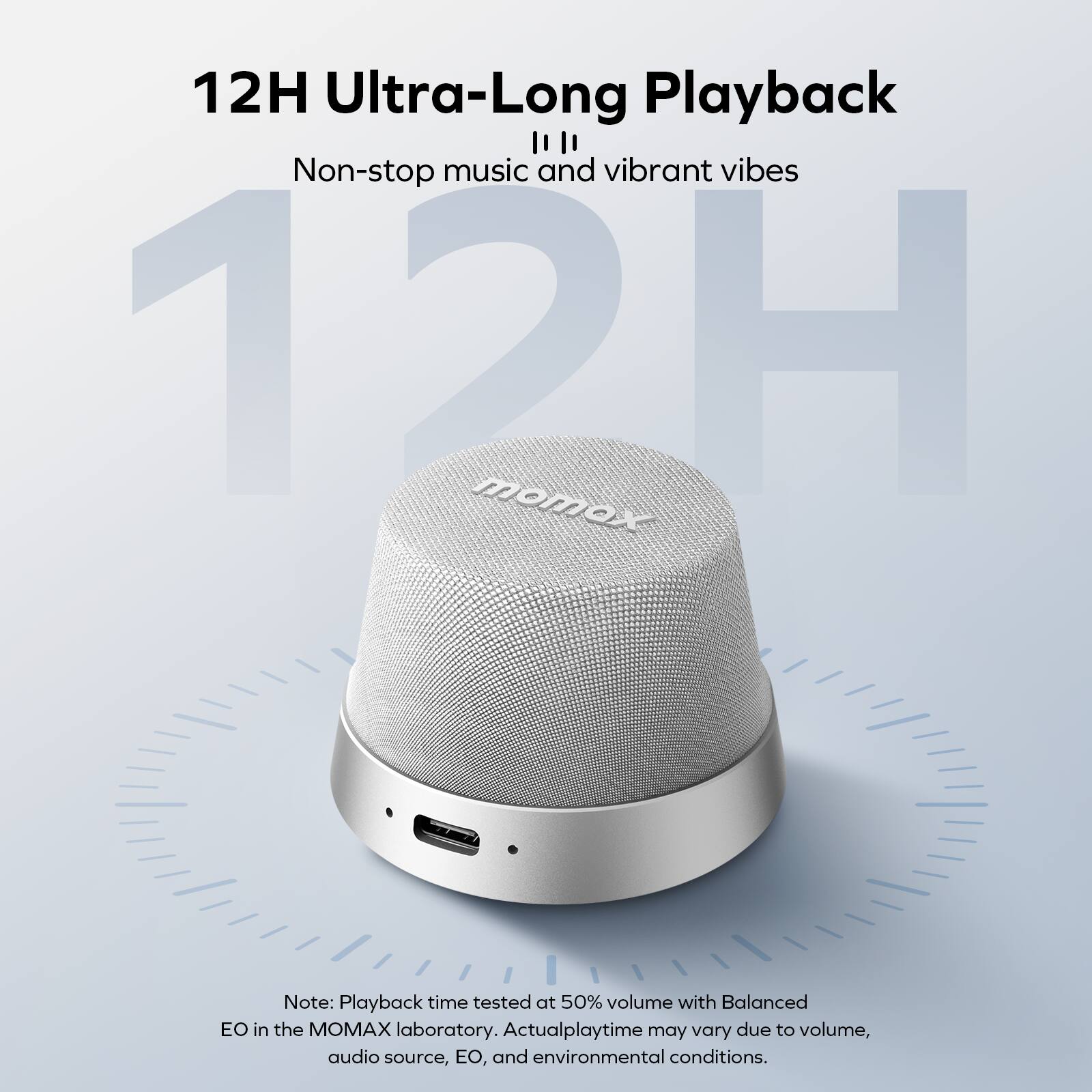 12H Ultra-Long Playback  
Non-stop music and vibrant vibes  

Note: Playback time tested at 50% volume with Balanced EQ in the MOMAX laboratory. Actual playtime may vary due to volume, audio source, EQ, and environmental conditions.