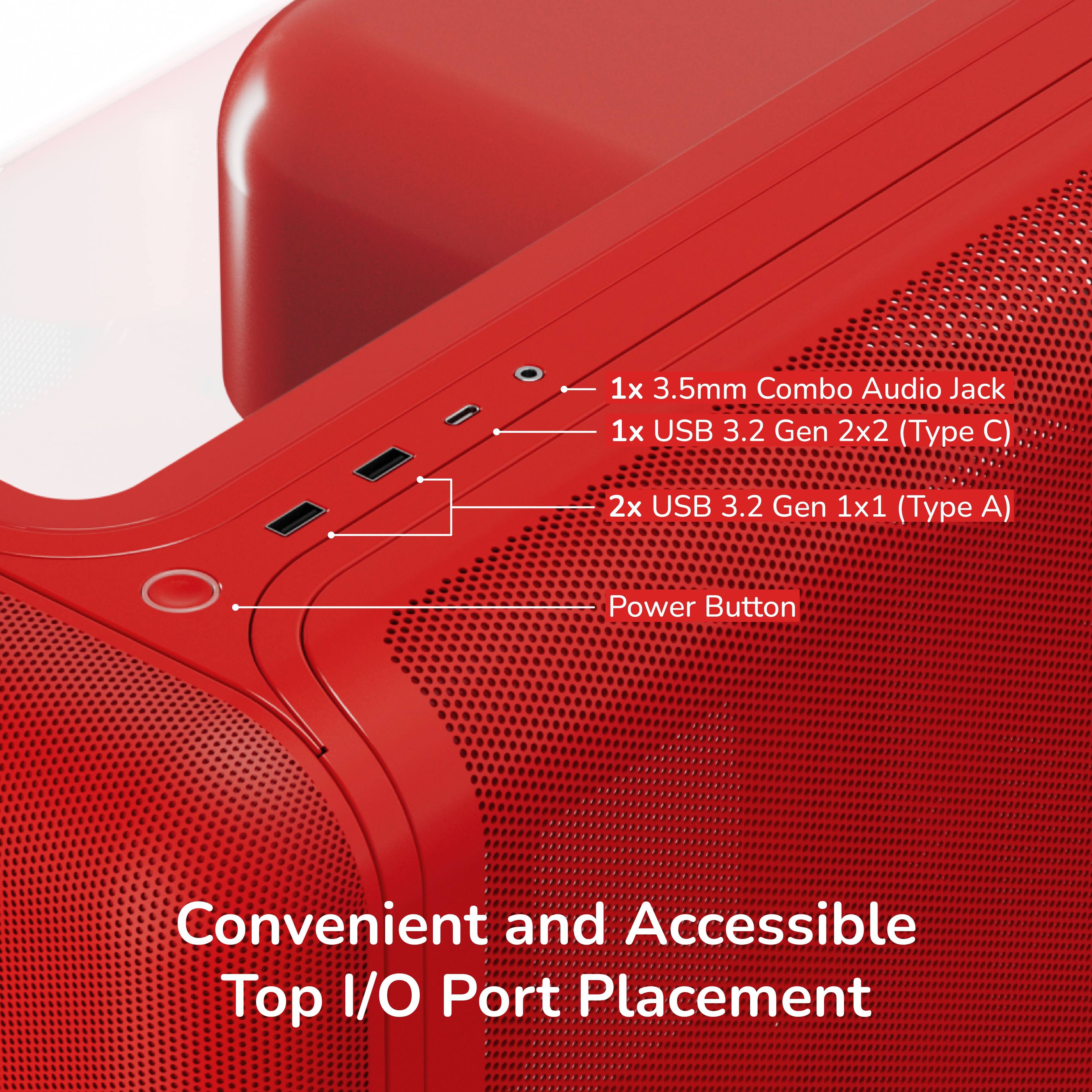 1x 3.5mm Combo Audio Jack  
1x USB 3.2 Gen 2x2 (Type C)  
2x USB 3.2 Gen 1x1 (Type A)  
Power Button  
Convenient and Accessible Top I/O Port Placement