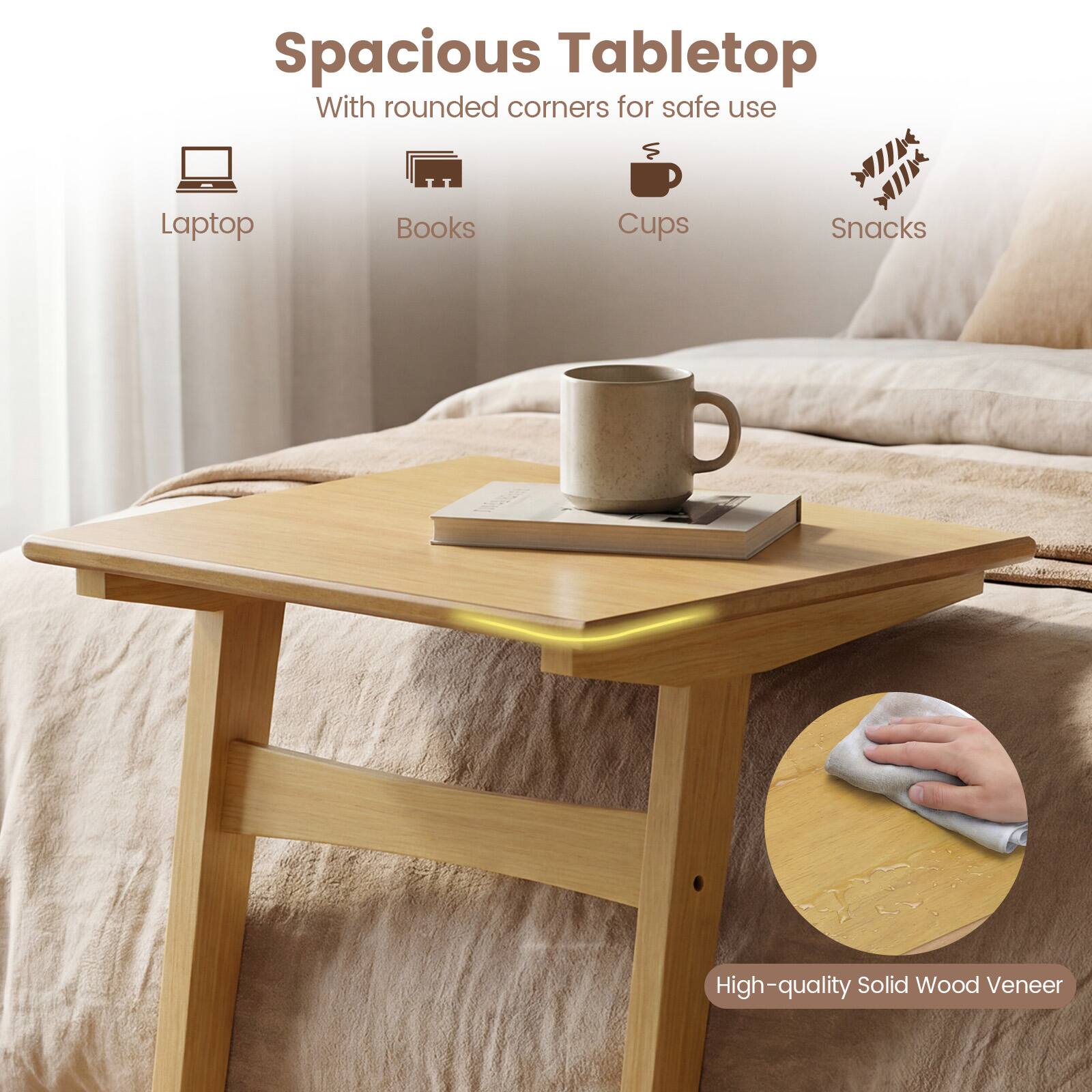 Spacious Tabletop  
With rounded corners for safe use  
Laptop  
Books  
Cups  
Snacks  
High-quality Solid Wood Veneer
