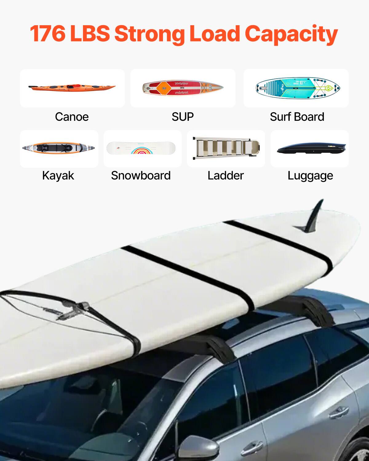 176 LBS Strong Load Capacity

Canoe  
SUP  
Surf Board  
Kayak  
Snowboard  
Ladder  
Luggage