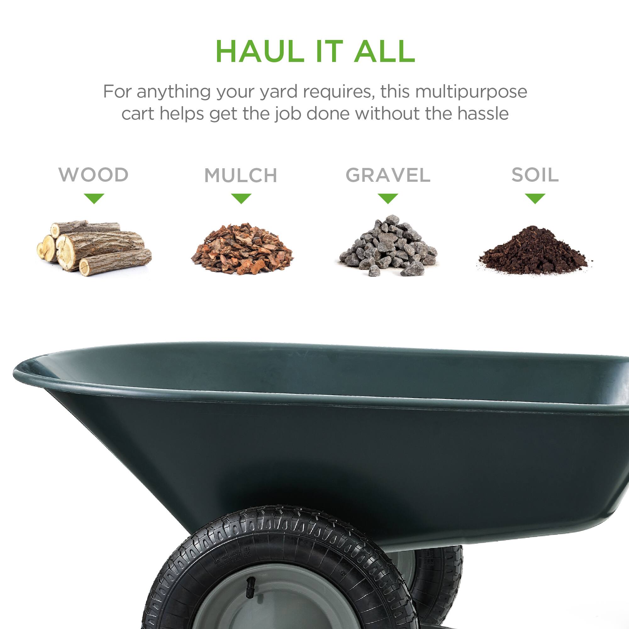 HAUL IT ALL

For anything your yard requires, this multipurpose cart helps get the job done without the hassle

WOOD  
MULCH  
GRAVEL  
SOIL
