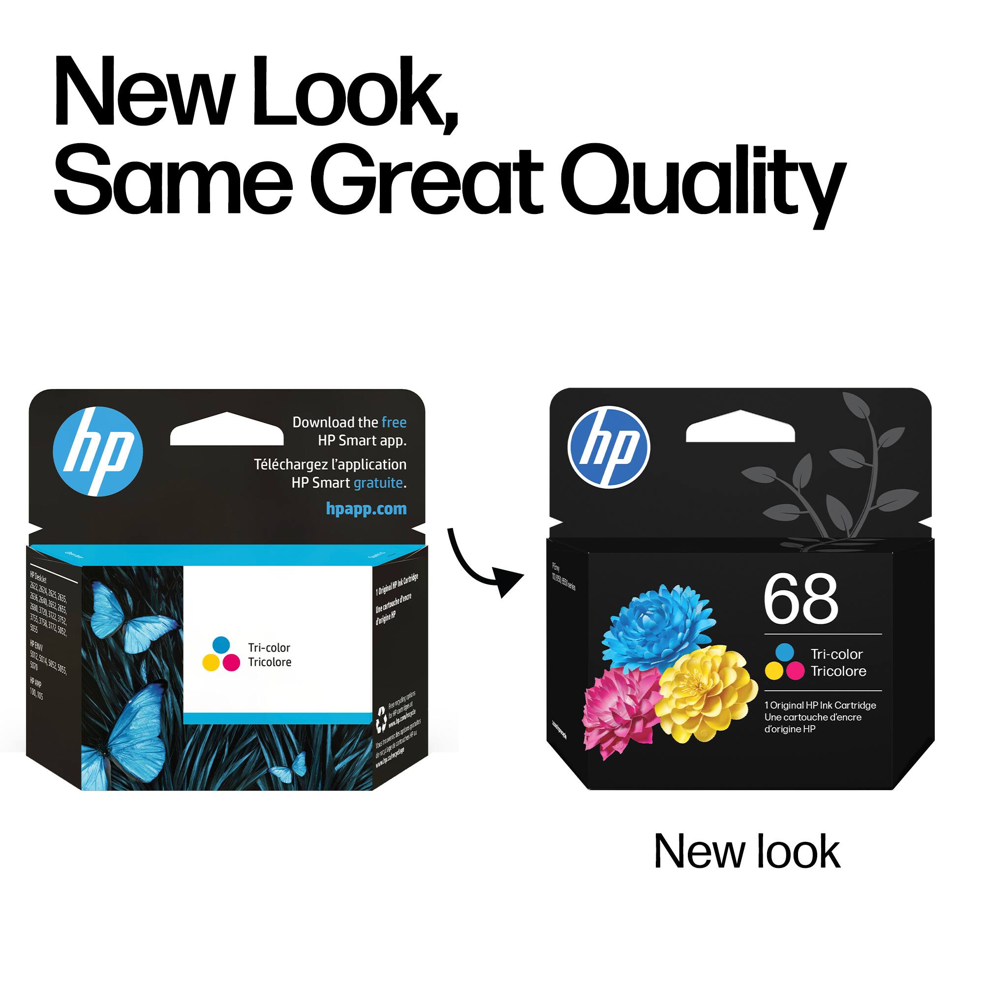 New Look, Same Great Quality

Download the free HP Smart app.
Téléchargez l'application HP Smart gratuite.
hpapp.com

Tri-color Tricolore

68 Tri-color Tricolore
1 Original HP Ink Cartridge
Une cartouche d'encre d'origine HP

New look