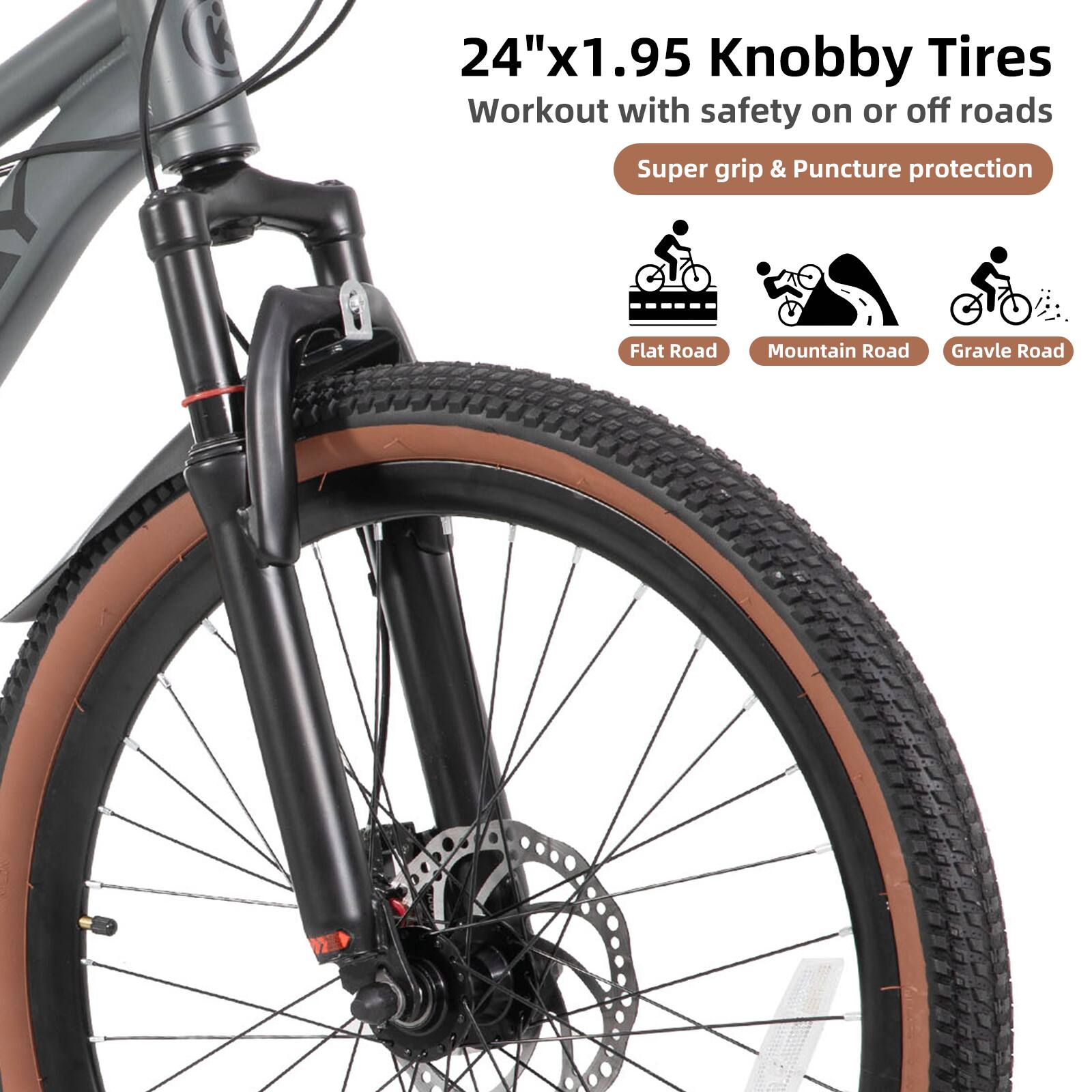 24"x1.95 Knobby Tires  
Workout with safety on or off roads  
Super grip & Puncture protection  
Flat Road  
Mountain Road  
Gravel Road