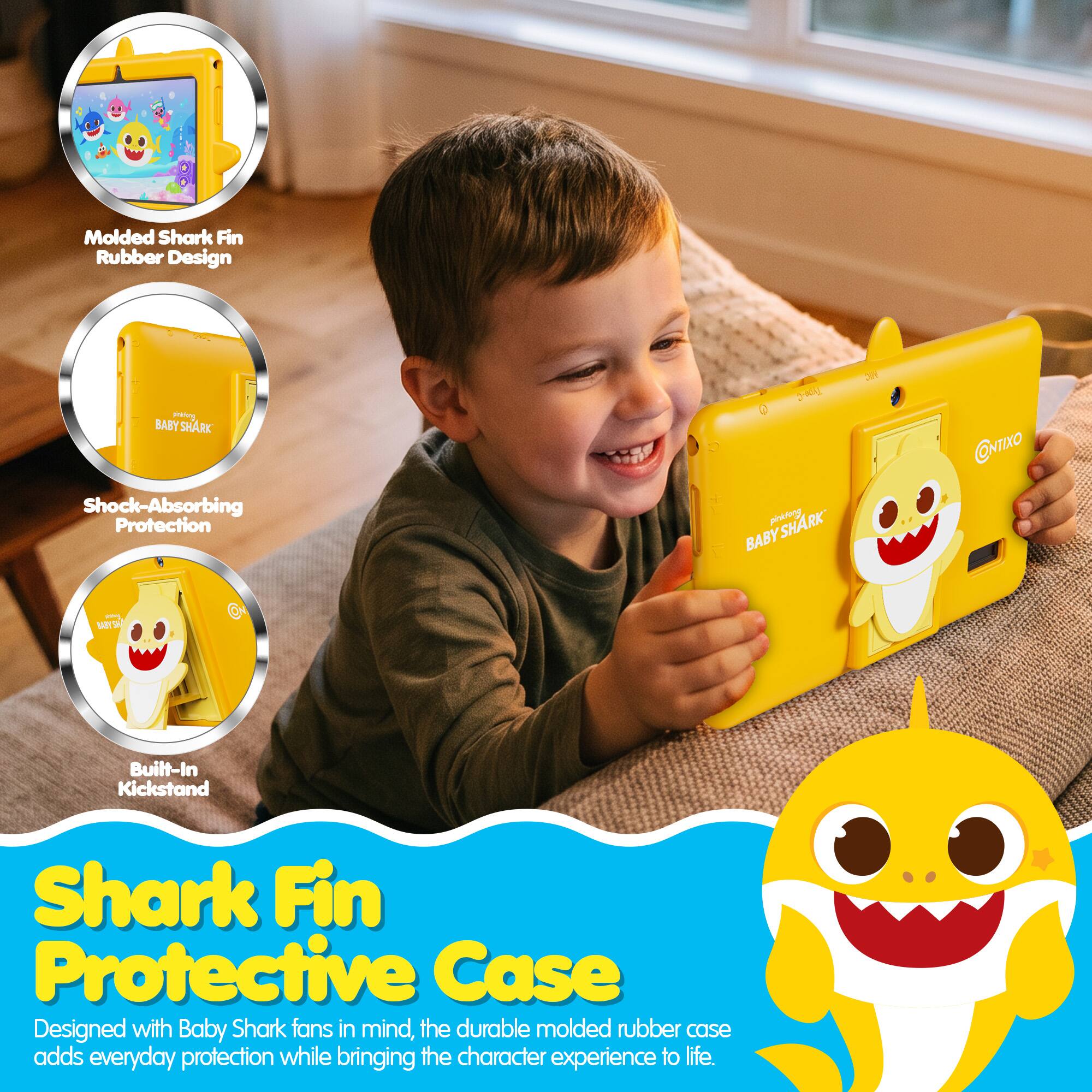 Molded Shark Fin Rubber Design

BABY SHARK

Shock-Absorbing Protection

Built-In Kickstand

Shark Fin Protective Case

Designed with Baby Shark fans in mind, the durable molded rubber case adds everyday protection while bringing the character experience to life.