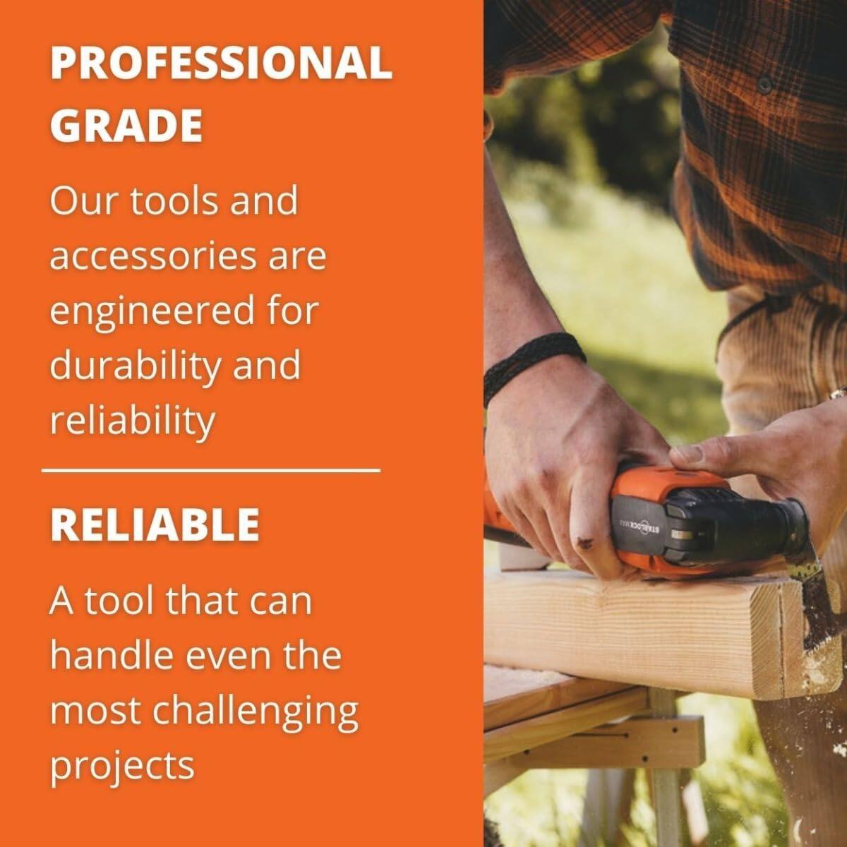 PROFESSIONAL GRADE  
Our tools and accessories are engineered for durability and reliability  

RELIABLE  
A tool that can handle even the most challenging projects