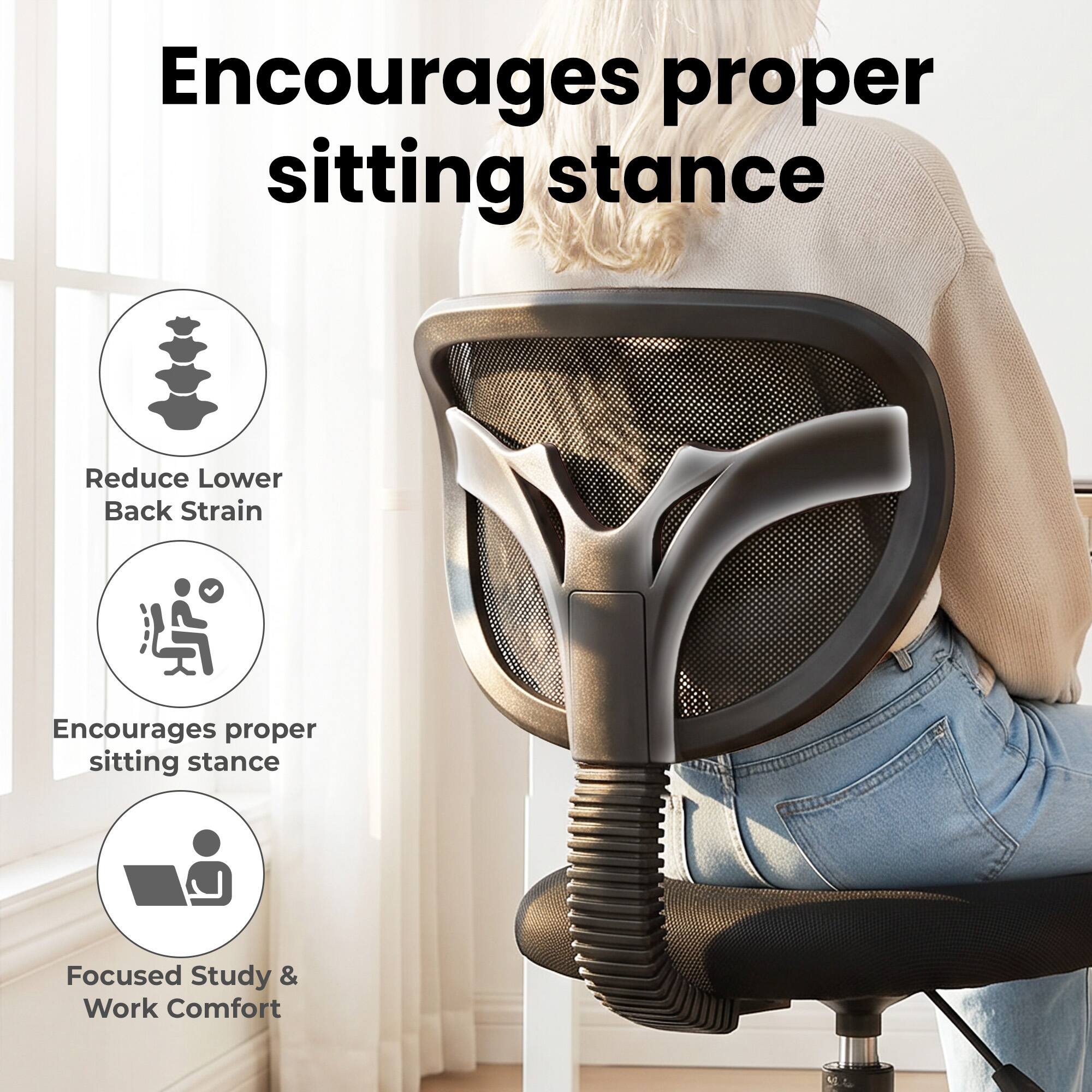 Encourages proper sitting stance  
Reduce Lower Back Strain  
Encourages proper sitting stance  
Focused Study & Work Comfort