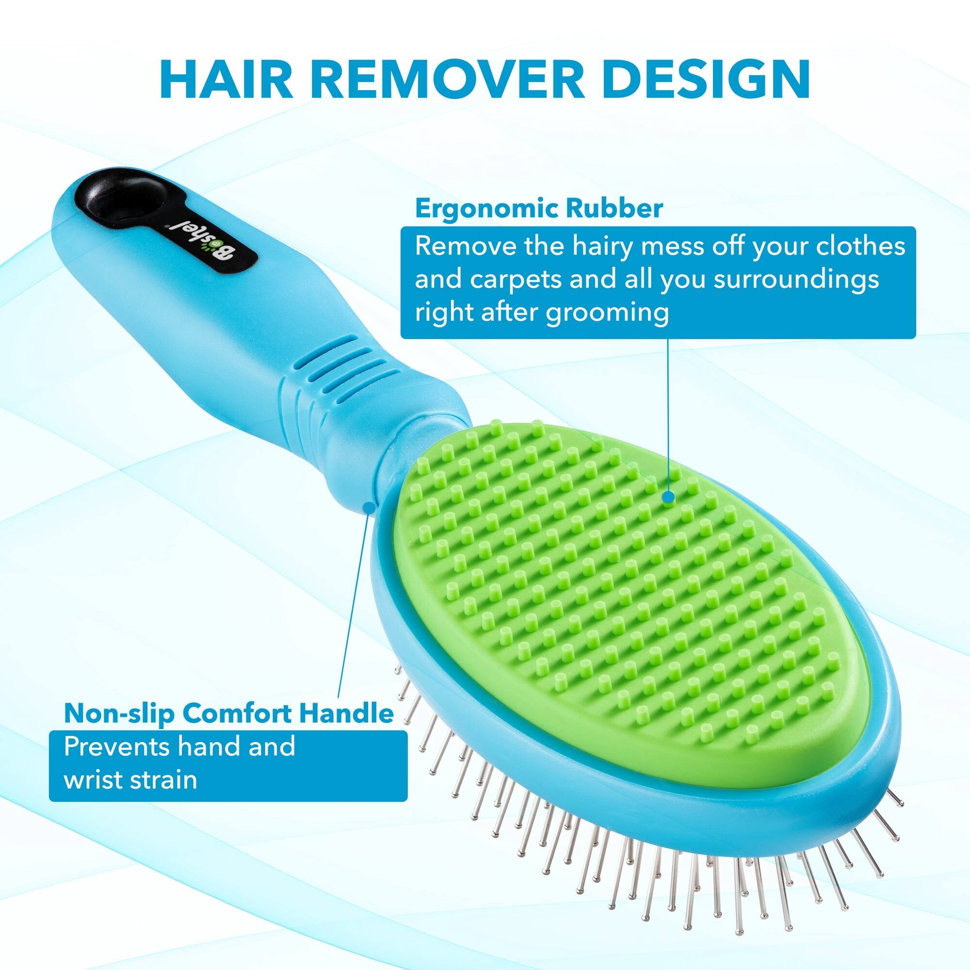 HAIR REMOVER DESIGN

Ergonomic Rubber
Remove the hairy mess off your clothes and carpets and all your surroundings right after grooming

Non-slip Comfort Handle
Prevents hand and wrist strain