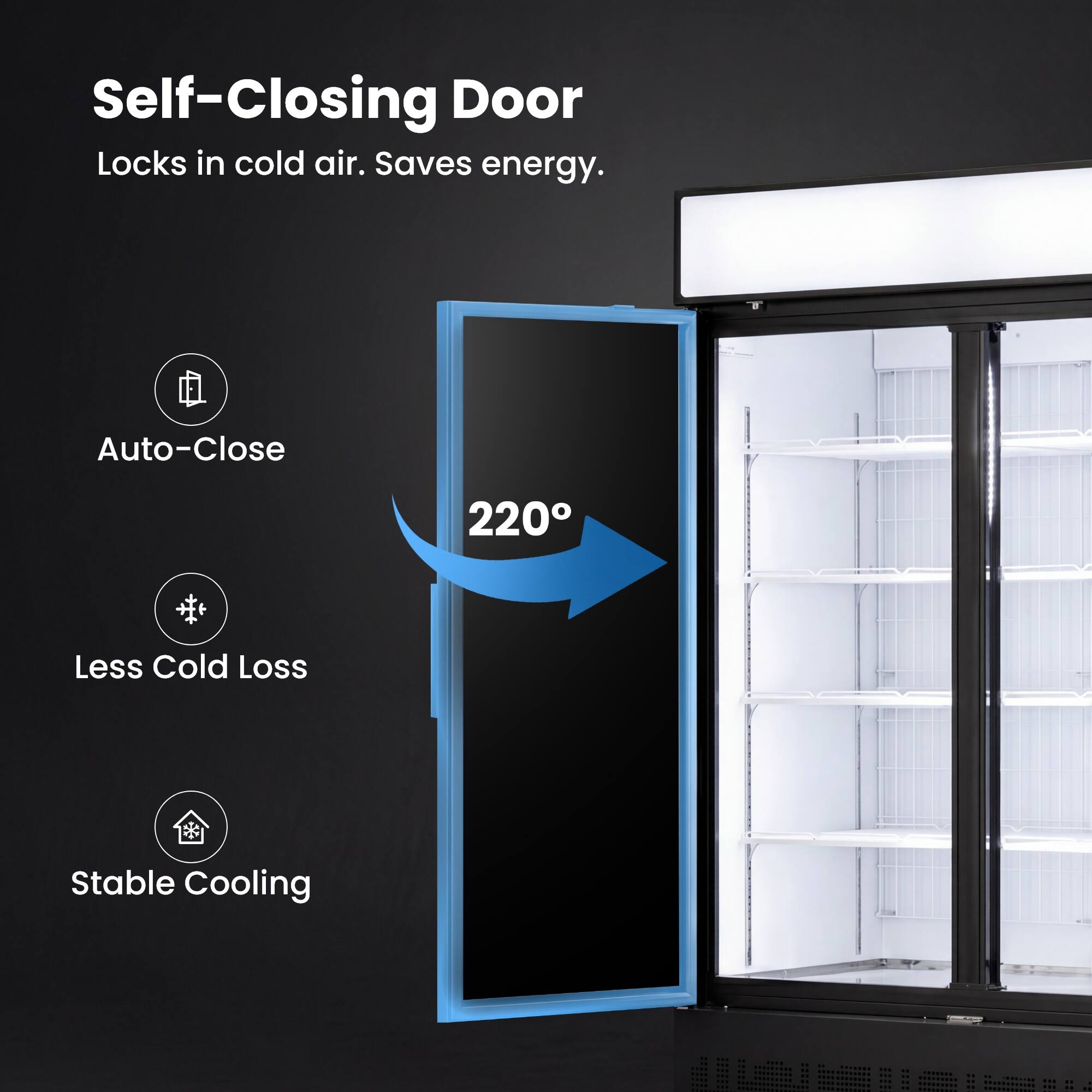 Self-Closing Door  
Locks in cold air. Saves energy.  

Auto-Close  
220°  
Less Cold Loss  
Stable Cooling