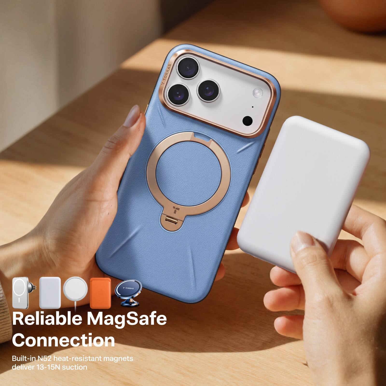 TORRAS, TURRAS IIII  
Reliable MagSafe Connection  
Built-in N52 heat-resistant magnets deliver 13-15N suction