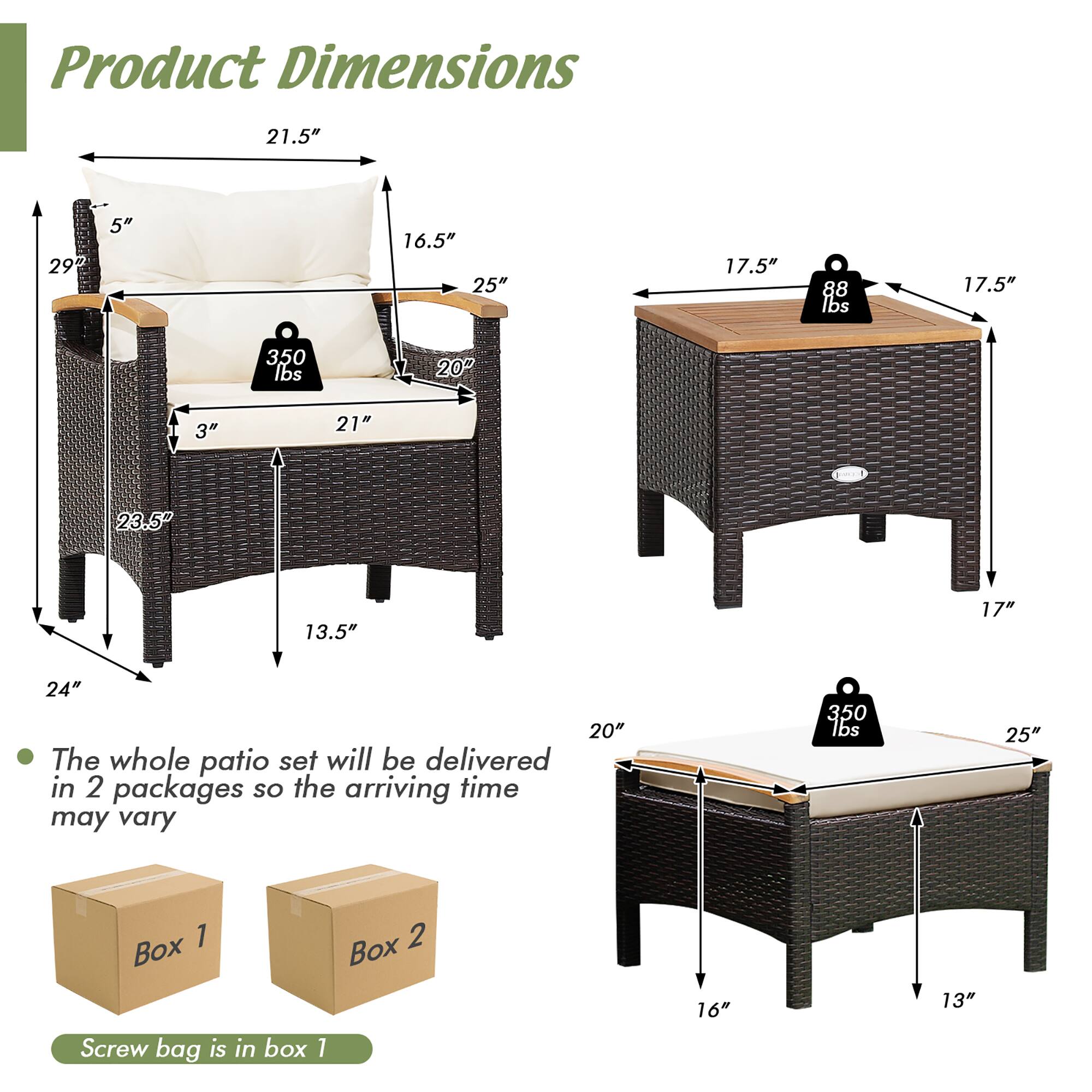 Product Dimensions: 21.5", 29", 5", 16.5", 25", 17.5", 88 lbs, 17.5", 350 lbs, 20", 3", 21", 23.5", 13.5", 17", 24", 20"

The whole patio set will be delivered in 2 packages so the arriving time may vary: 350 lbs, 25", 1, 2 Box, Box, Screw bag is in box 1, 16", 13"